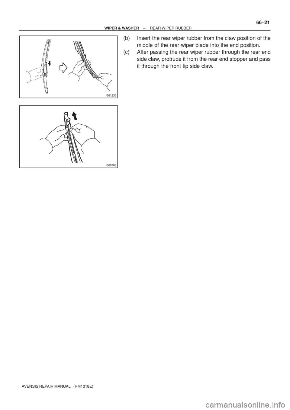 TOYOTA AVENSIS 2005  Service Repair Manual E61233
E60706
± WIPER & WASHERREAR WIPER RUBBER
66±21
AVENSIS REPAIR MANUAL   (RM1018E)
(b) Insert the rear wiper rubber from the claw position of the
middle of the rear wiper blade into the end pos