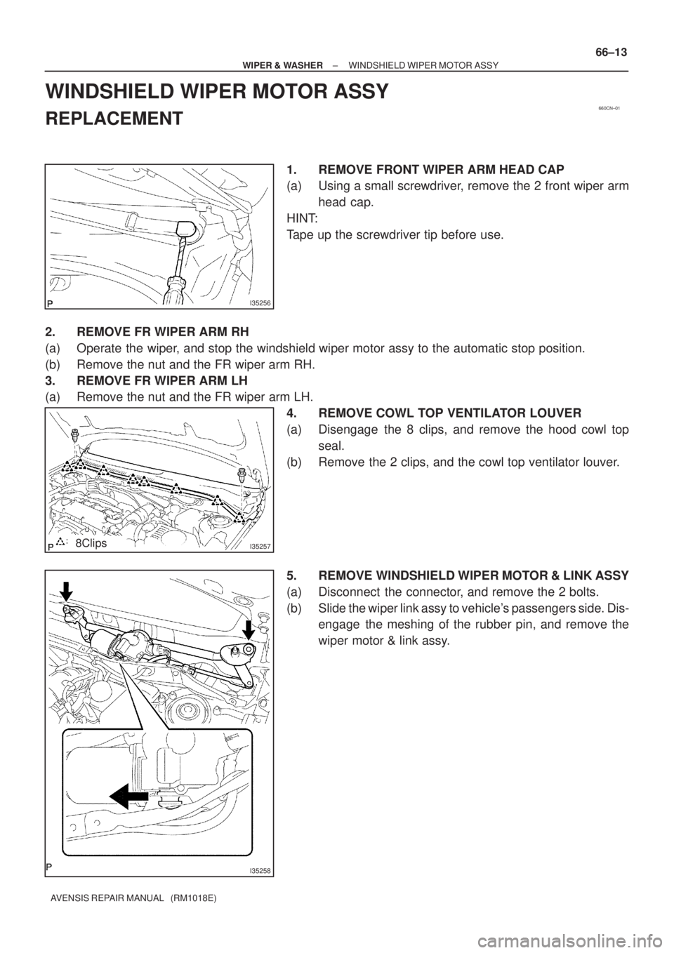 TOYOTA AVENSIS 2005  Service Repair Manual 660CN±01
I35256
I352578Clips
I35258
± WIPER & WASHERWINDSHIELD WIPER MOTOR ASSY
66±13
AVENSIS REPAIR MANUAL   (RM1018E)
WINDSHIELD WIPER MOTOR ASSY
REPLACEMENT
1. REMOVE FRONT WIPER ARM HEAD CAP
(a