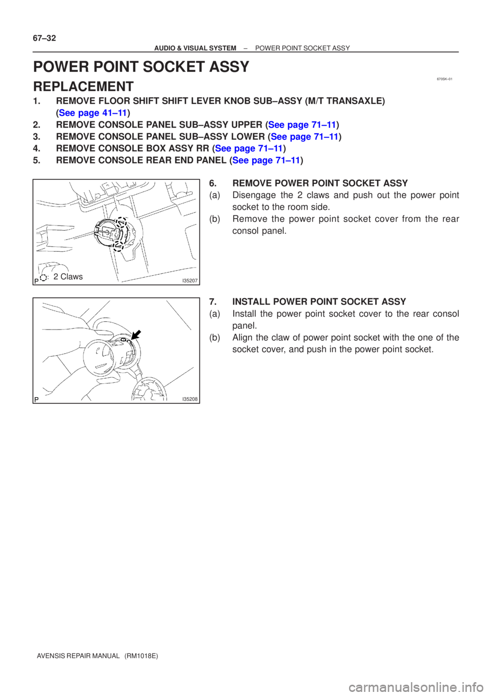 TOYOTA AVENSIS 2005  Service Repair Manual 670SK±01
I352072 Claws
I35208
67±32
±
AUDIO & VISUAL SYSTEM POWER POINT SOCKET ASSY
AVENSIS REPAIR MANUAL   (RM1018E)
POWER POINT SOCKET ASSY
REPLACEMENT
1. REMOVE FLOOR SHIFT SHIFT LEVER KNOB SUB�