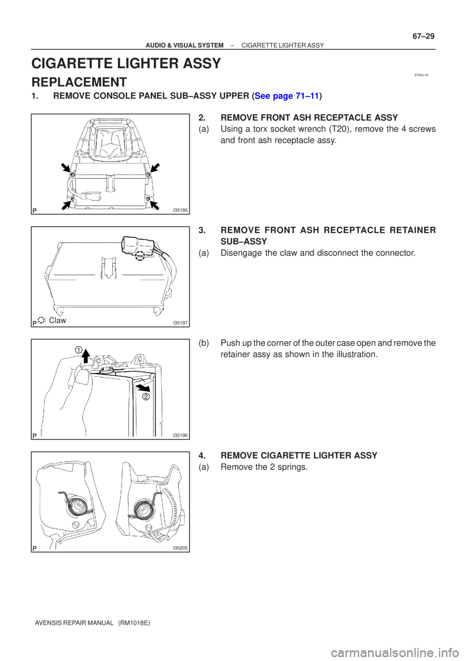 TOYOTA AVENSIS 2005  Service Repair Manual 670SJ±01
I35195
I35197Claw
I35196
I35205
±
AUDIO & VISUAL SYSTEM CIGARETTE LIGHTER ASSY
67±29
AVENSIS REPAIR MANUAL   (RM1018E)
CIGARETTE LIGHTER ASSY
REPLACEMENT
1.REMOVE CONSOLE PANEL SUB±ASSY U