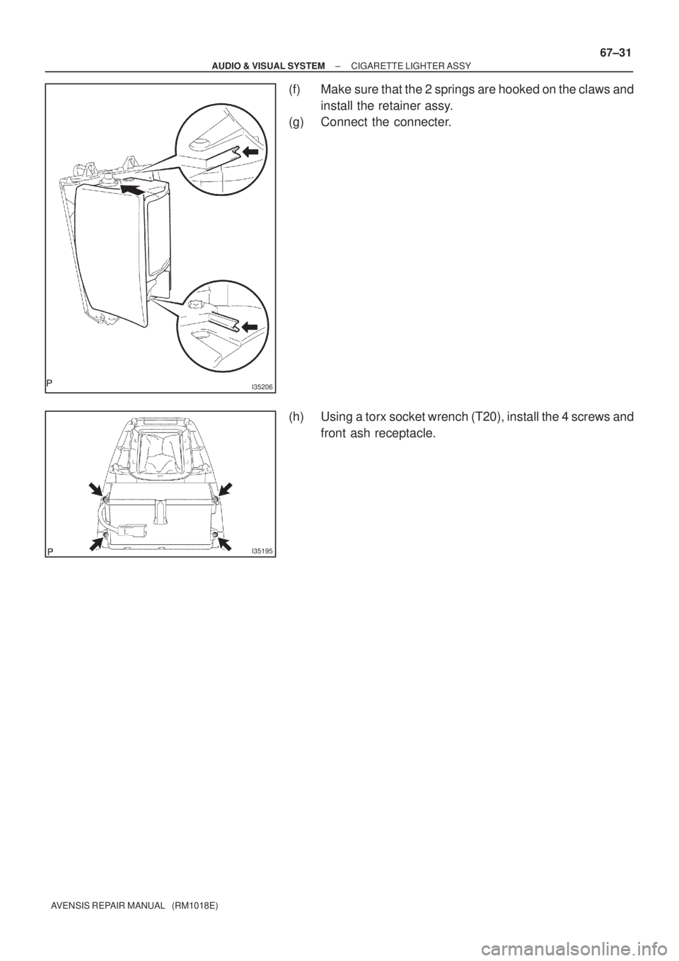 TOYOTA AVENSIS 2005  Service Repair Manual I35206
I35195
± AUDIO & VISUAL SYSTEMCIGARETTE LIGHTER ASSY
67±31
AVENSIS REPAIR MANUAL   (RM1018E)
(f) Make sure that the 2 springs are hooked on the claws and
install the retainer assy.
(g) Connec