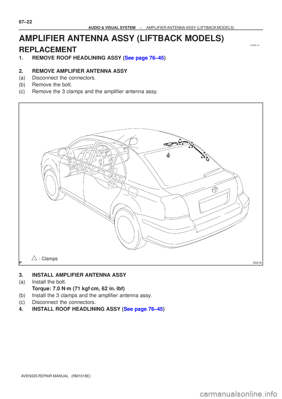 TOYOTA AVENSIS 2005  Service Repair Manual 670SE±01
I35216: Clamps
67±22
±
AUDIO & VISUAL SYSTEM AMPLIFIER ANTENNA ASSY(LIFTBACK MODELS)
AVENSIS REPAIR MANUAL   (RM1018E)
AMPLIFIER ANTENNA ASSY(LIFTBACK MODELS)
REPLACEMENT
1.REMOVE ROOF HEA