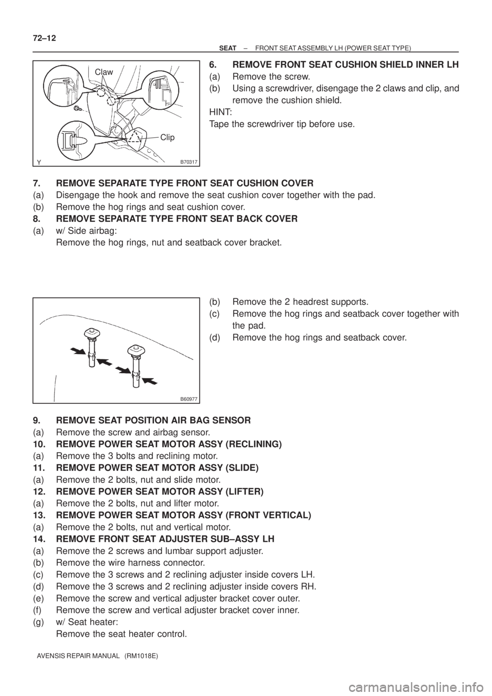 TOYOTA AVENSIS 2005  Service Repair Manual B70317
Claw
Clip
B60977
72±12
± SEATFRONT SEAT ASSEMBLY LH (POWER SEAT TYPE)
AVENSIS REPAIR MANUAL   (RM1018E)
6. REMOVE FRONT SEAT CUSHION SHIELD INNER LH
(a) Remove the screw.
(b) Using a screwdri