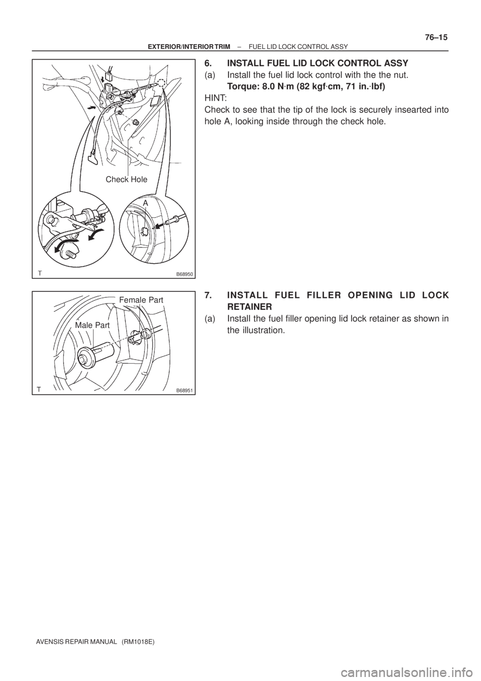 TOYOTA AVENSIS 2005  Service Repair Manual B68950
A
Check Hole
B68951
Male Part
Female Part
± EXTERIOR/INTERIOR TRIMFUEL LID LOCK CONTROL ASSY
76±15
AVENSIS REPAIR MANUAL   (RM1018E)
6. INSTALL FUEL LID LOCK CONTROL ASSY
(a) Install the fuel