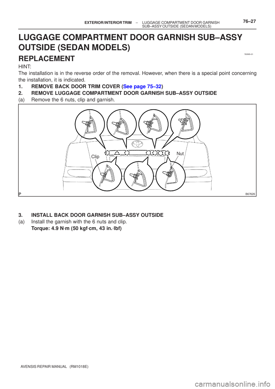 TOYOTA AVENSIS 2005  Service Repair Manual 760W9±01
B67626
NutClip
±
EXTERIOR/INTERIOR TRIM LUGGAGE COMPARTMENT DOOR GARNISH
SUB±ASSY OUTSIDE(SEDAN MODELS)76±27
AVENSIS REPAIR MANUAL   (RM1018E)
LUGGAGE COMPARTMENT DOOR GARNISH SUB±ASSY
O