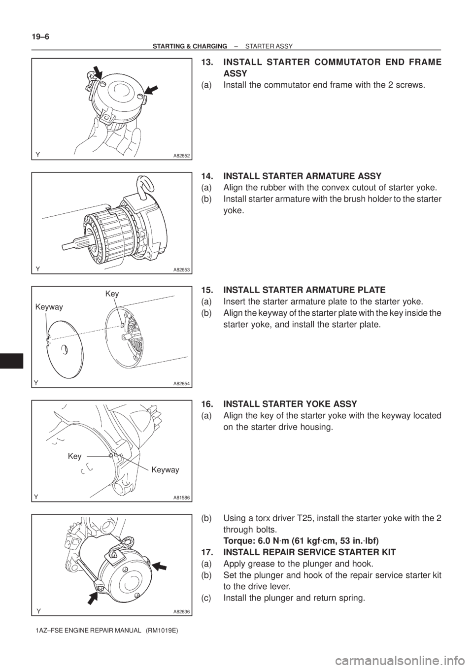 TOYOTA AVENSIS 2005  Service Repair Manual A82652
A82653
A82654
KeywayKey
A81586
Keyway Key
A82636
19±6
± STARTING & CHARGINGSTARTER ASSY
1AZ±FSE ENGINE REPAIR MANUAL   (RM1019E)
13. INSTALL STARTER COMMUTATOR END FRAME
ASSY
(a) Install the