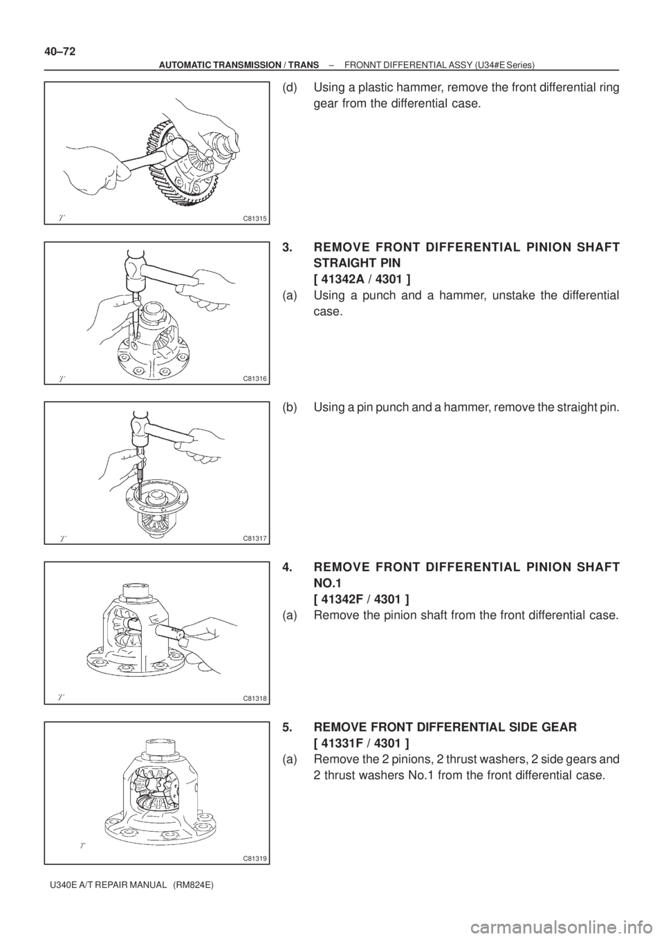 TOYOTA AVENSIS 2005  Service Repair Manual C81315
C81316
C81317
C81318
C81319
40±72
± AUTOMATIC TRANSMISSION / TRANSFRONNT DIFFERENTIAL ASSY (U34#E Series)
U340E A/T REPAIR MANUAL   (RM824E)
(d) Using a plastic hammer, remove the front diffe