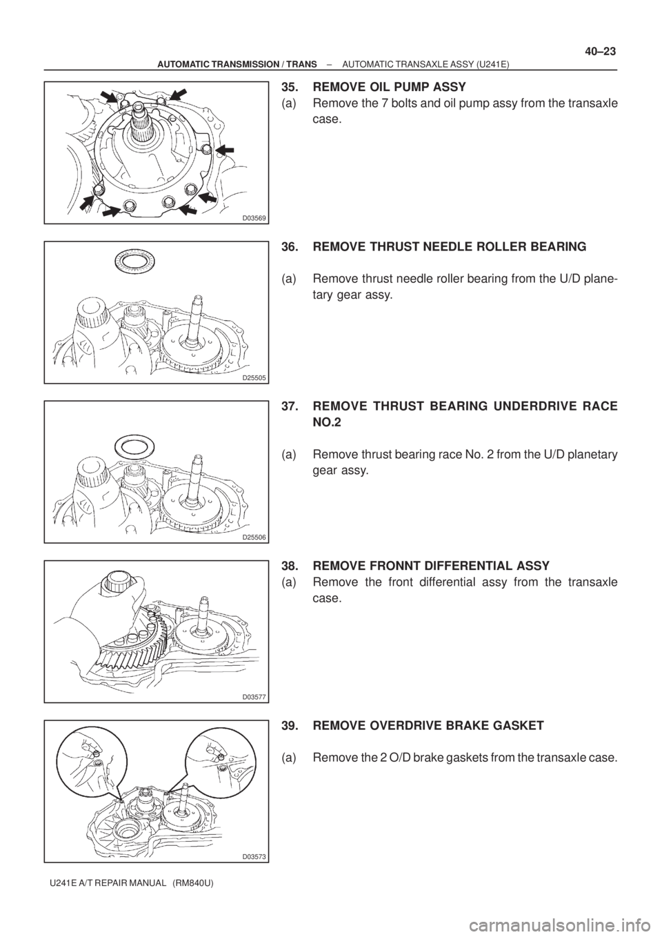 TOYOTA AVENSIS 2005  Service Repair Manual D03569
D25505
D25506
D03577
D03573
± AUTOMATIC TRANSMISSION / TRANSAUTOMATIC TRANSAXLE ASSY (U241E)
40±23
U241E A/T REPAIR MANUAL   (RM840U)
35. REMOVE OIL PUMP ASSY
(a) Remove the 7 bolts and oil p