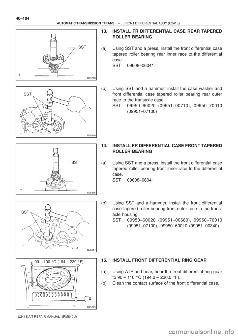 TOYOTA AVENSIS 2005 Service Repair Manual D25218
SST
D25219
SST
D25216
SST
D25217
SST
D25215
90 ± 100 C (194 ± 230 F) 40±104
± AUTOMATIC TRANSMISSION / TRANSFRONT DIFFERENTIAL ASSY (U241E)
U241E A/T REPAIR MANUAL (RM840U)
13. INSTALL TOYOTA AVENSIS 2005 Service Repair Manual D25218
SST
D25219
SST
D25216
SST
D25217
SST
D25215
90 ± 100 C (194 ± 230 F) 40±104
± AUTOMATIC TRANSMISSION / TRANSFRONT DIFFERENTIAL ASSY (U241E)
U241E A/T REPAIR MANUAL (RM840U)
13. INSTALL