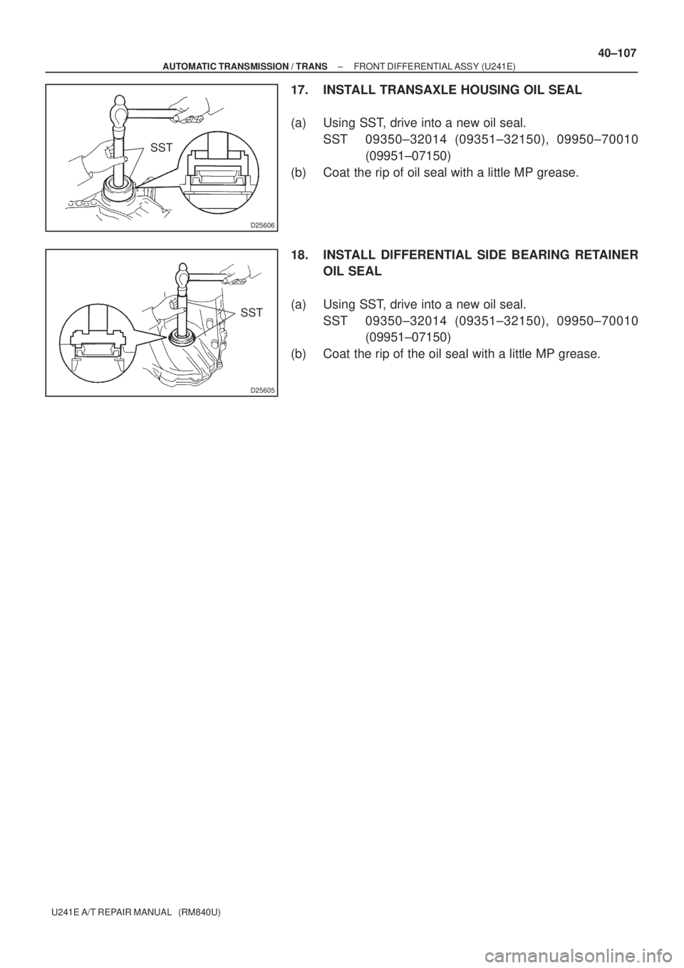 TOYOTA AVENSIS 2005  Service Repair Manual D25606
SST
D25605
SST
± AUTOMATIC TRANSMISSION / TRANSFRONT DIFFERENTIAL ASSY (U241E)
40±107
U241E A/T REPAIR MANUAL   (RM840U)
17. INSTALL TRANSAXLE HOUSING OIL SEAL
(a) Using SST, drive into a new