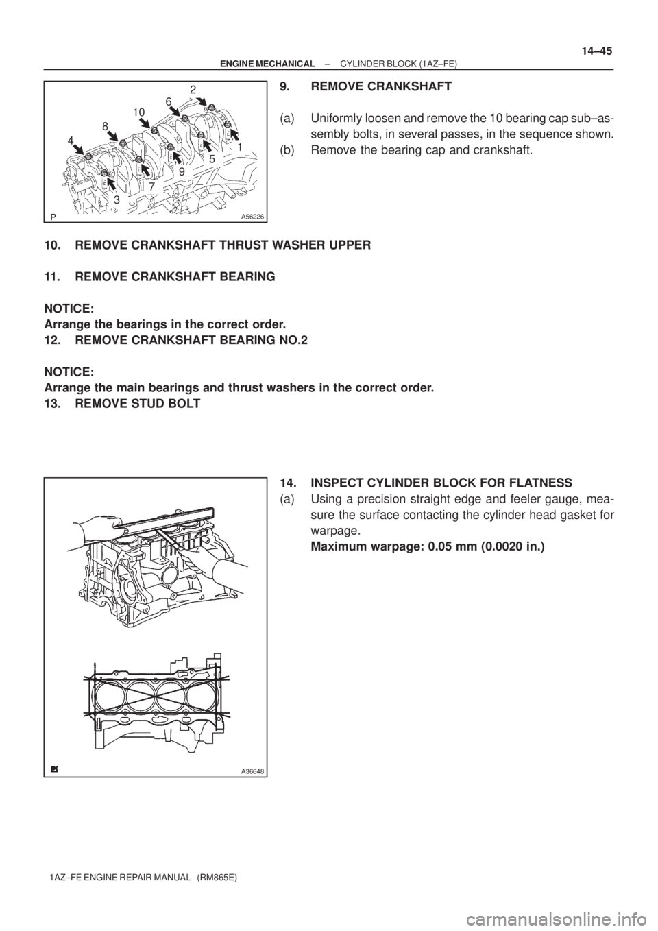 TOYOTA AVENSIS 2005  Service Repair Manual 48106
2
3
7
9
5
1
A56226
A36648
± ENGINE MECHANICALCYLINDER BLOCK (1AZ±FE)
14±45
1AZ±FE ENGINE REPAIR MANUAL   (RM865E)
9. REMOVE CRANKSHAFT
(a) Uniformly loosen and remove the 10 bearing cap sub�