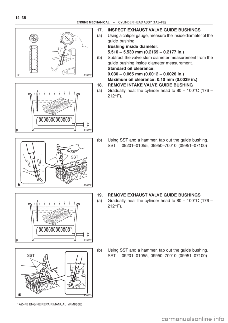 TOYOTA AVENSIS 2005  Service Repair Manual A13367
A13837
SST
A36632
A13837
SST
A36633
14±36
± ENGINE MECHANICALCYLINDER HEAD ASSY (1AZ±FE)
1AZ±FE ENGINE REPAIR MANUAL   (RM865E)
17. INSPECT EXHAUST VALVE GUIDE BUSHINGS
(a) Using a caliper 