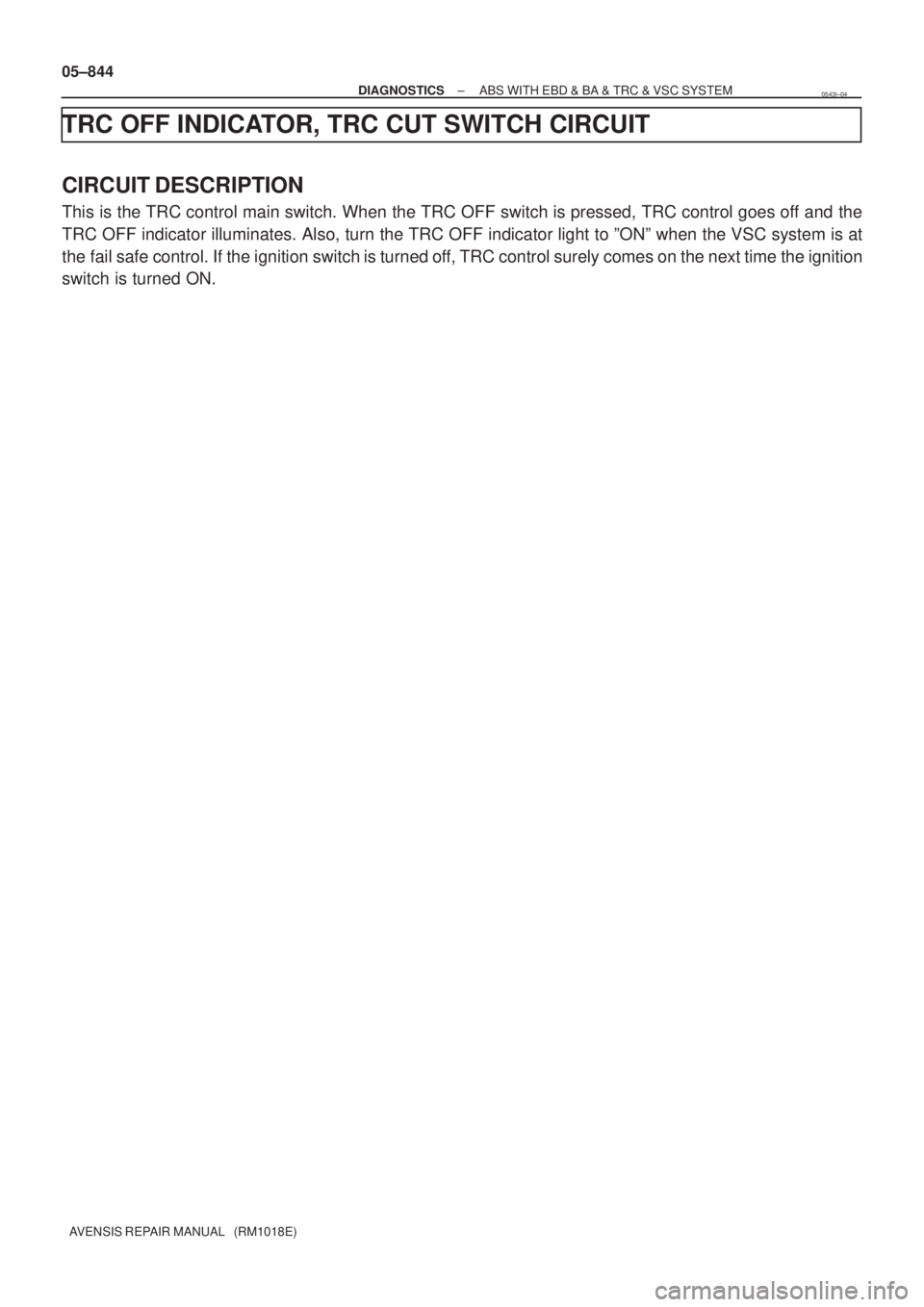 TOYOTA AVENSIS 2005  Service Repair Manual 05±844
± DIAGNOSTICSABS WITH EBD & BA & TRC & VSC SYSTEM
AVENSIS REPAIR MANUAL   (RM1018E)
TRC OFF INDICATOR, TRC CUT SWITCH CIRCUIT
CIRCUIT DESCRIPTION
This is the TRC control main switch. When the