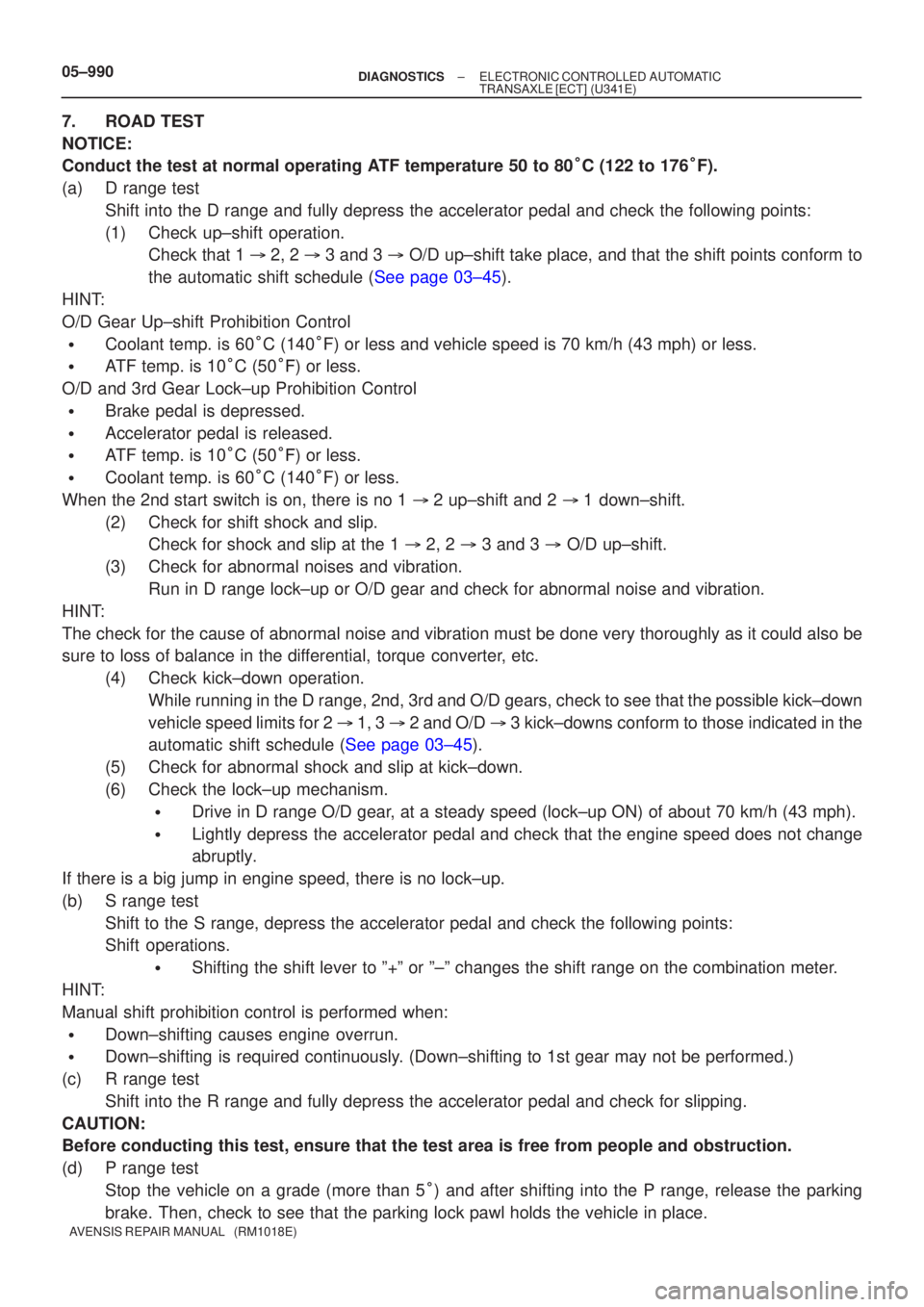 TOYOTA AVENSIS 2005  Service Repair Manual 05±990±
DIAGNOSTICS ELECTRONIC CONTROLLED AUTOMATIC
TRANSAXLE [ECT](U341E)
AVENSIS REPAIR MANUAL   (RM1018E)
7.ROAD TEST
NOTICE:
Conduct the test at normal operating ATF temperature 50 to 80 C (122