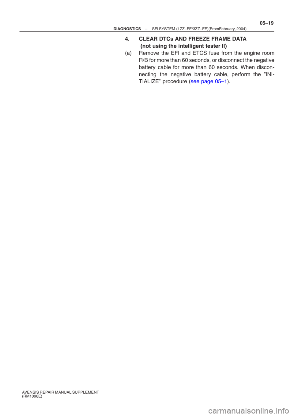 TOYOTA AVENSIS 2005  Service Repair Manual –
DIAGNOSTICS SFI SYSTEM (1ZZ–FE/3ZZ–FE)(From  February, 2004)
05–19
AVENSIS REPAIR MANUAL SUPPLEMENT 
(RM1098E)
4. CLEAR DTCs AND FREEZE FRAME DATA 
 (not using the intelligent tester II)
(a)