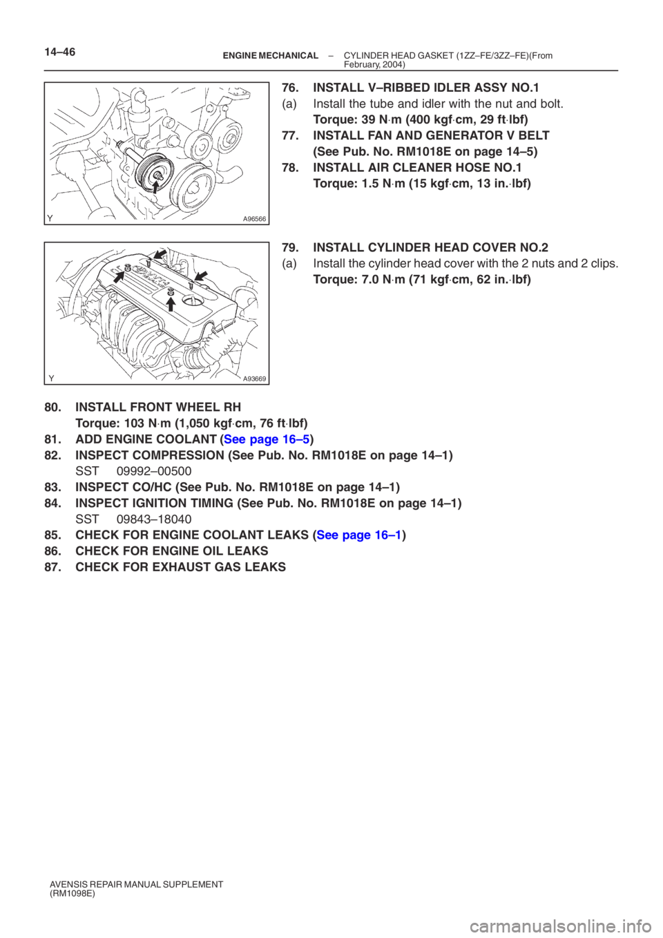 TOYOTA AVENSIS 2005  Service Repair Manual A96566
A93669
14–46–
ENGINE  MECHANICAL  CYLINDER HEAD GASKET  (1ZZ–FE/3ZZ–FE)(From
February, 2004)
AVENSIS REPAIR MANUAL SUPPLEMENT
(RM1098E)
76.  INSTALL V–RIBBED IDLER ASSY NO.1
(a)  Inst