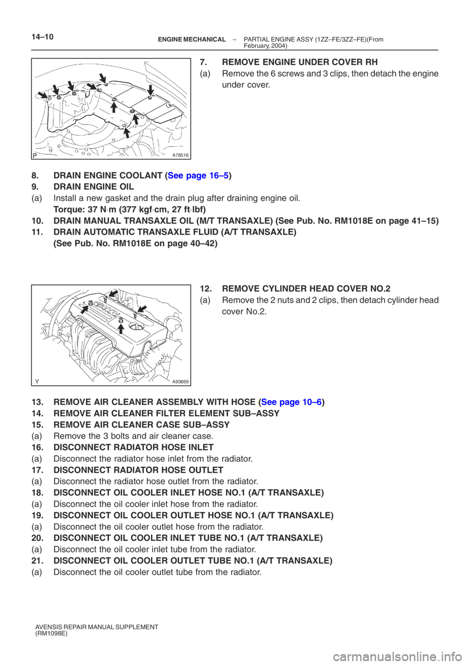 TOYOTA AVENSIS 2005  Service Repair Manual A78516
A93669
14–10–
ENGINE MECHANICAL  PARTIAL ENGINE ASSY (1ZZ–FE/3ZZ–FE)(From
February, 2004)
AVENSIS REPAIR MANUAL SUPPLEMENT
(RM1098E)
7. REMOVE ENGINE UNDER COVER RH
(a) Remove the 6 scr