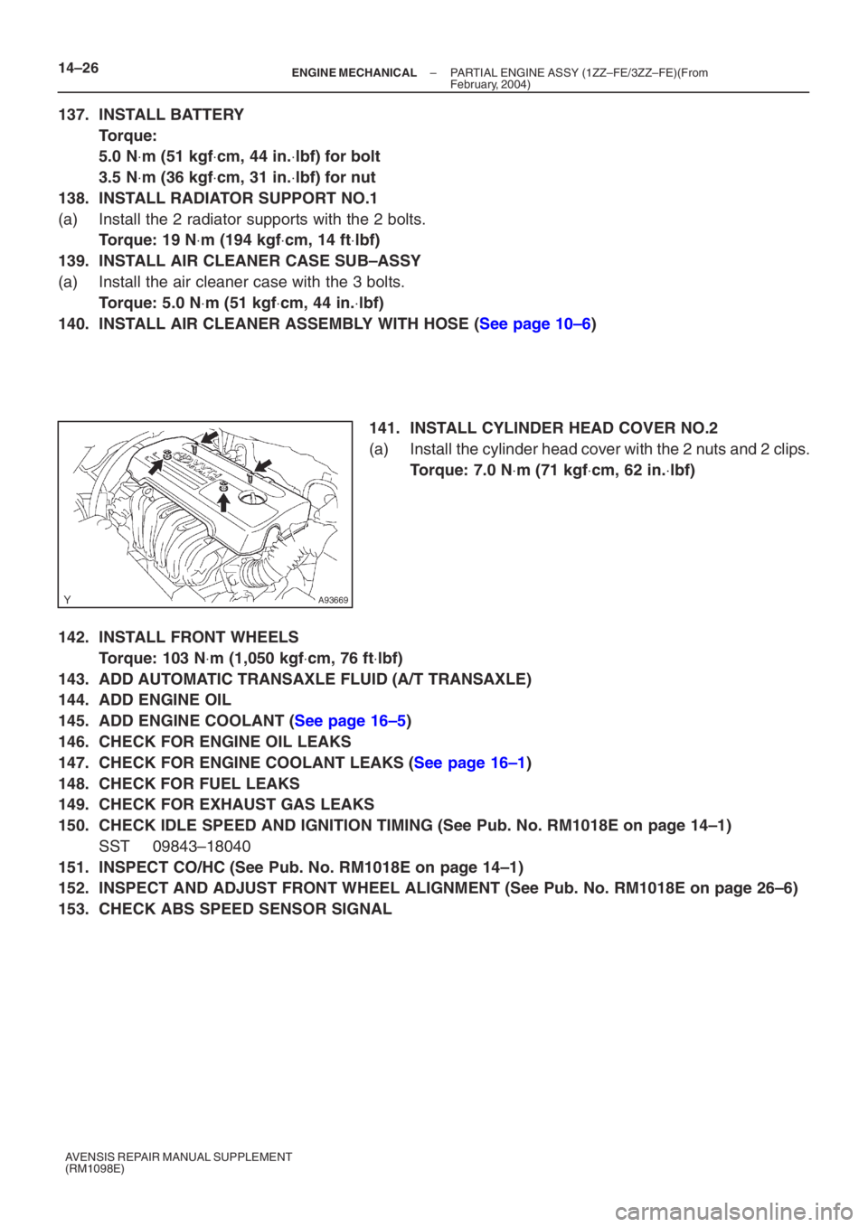 TOYOTA AVENSIS 2005 Service Repair Manual A93669
14–26–
ENGINE MECHANICAL PARTIAL ENGINE ASSY (1ZZ–FE/3ZZ–FE)(From
February, 2004)
AVENSIS REPAIR MANUAL SUPPLEMENT
(RM1098E)
137. INSTALL BATTERY
Torque:
5.0 N ⋅m (51 kgf ⋅cm, TOYOTA AVENSIS 2005 Service Repair Manual A93669
14–26–
ENGINE MECHANICAL PARTIAL ENGINE ASSY (1ZZ–FE/3ZZ–FE)(From
February, 2004)
AVENSIS REPAIR MANUAL SUPPLEMENT
(RM1098E)
137. INSTALL BATTERY
Torque:
5.0 N ⋅m (51 kgf ⋅cm,