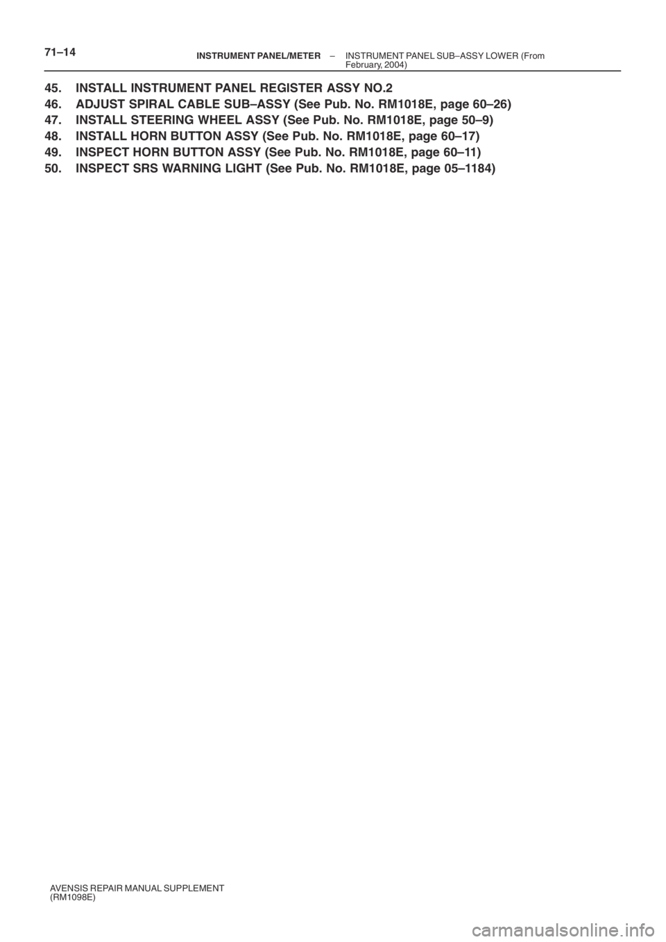 TOYOTA AVENSIS 2005  Service Repair Manual 71–14– INSTRUMENT PANEL/METERINSTRUMENT PANEL SUB–ASSY LOWER (From
February, 2004)
AVENSIS REPAIR MANUAL SUPPLEMENT
(RM1098E)
45. INSTALL INSTRUMENT PANEL REGISTER ASSY NO.2
46. ADJUST SPIRAL CA