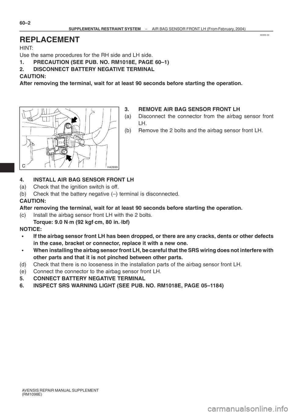 TOYOTA AVENSIS 2005 Service Repair Manual 600K6–02
H42699
60–2
– SUPPLEMENTAL RESTRAINT SYSTEMAIR BAG SENSOR FRONT LH (From February, 2004)
AVENSIS REPAIR MANUAL SUPPLEMENT
(RM1098E)
REPLACEMENT
HINT:
Use the same procedures for the RH TOYOTA AVENSIS 2005 Service Repair Manual 600K6–02
H42699
60–2
– SUPPLEMENTAL RESTRAINT SYSTEMAIR BAG SENSOR FRONT LH (From February, 2004)
AVENSIS REPAIR MANUAL SUPPLEMENT
(RM1098E)
REPLACEMENT
HINT:
Use the same procedures for the RH