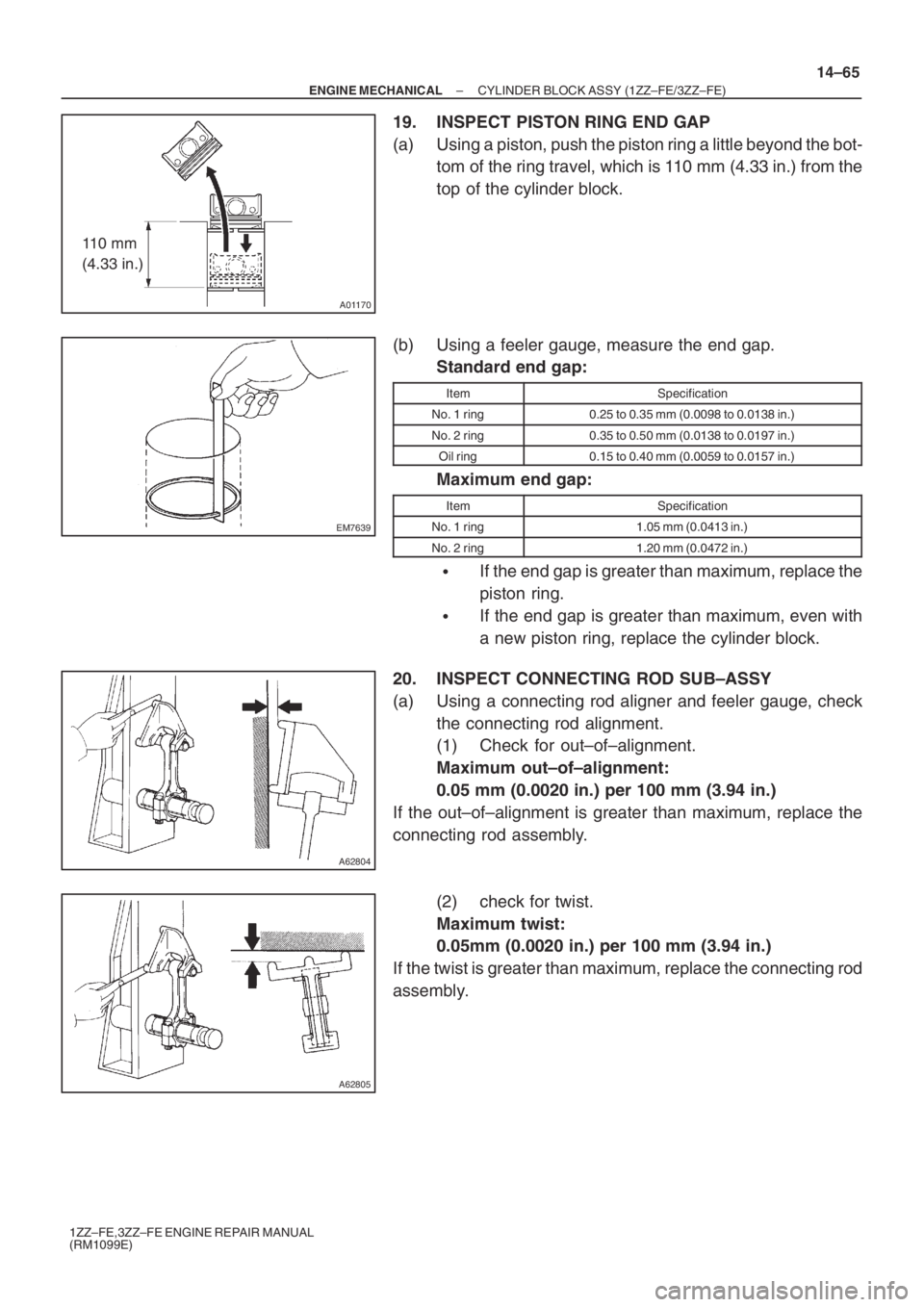 TOYOTA AVENSIS 2005 Service Repair Manual A01170
11 0 m m
(4.33 in.)
EM7639
A62804
A62805
– ENGINE MECHANICALCYLINDER BLOCK ASSY (1ZZ–FE/3ZZ–FE)
14–65
1ZZ–FE,3ZZ–FE ENGINE REPAIR MANUAL
(RM1099E)
19. INSPECT PISTON RING END GAP TOYOTA AVENSIS 2005 Service Repair Manual A01170
11 0 m m
(4.33 in.)
EM7639
A62804
A62805
– ENGINE MECHANICALCYLINDER BLOCK ASSY (1ZZ–FE/3ZZ–FE)
14–65
1ZZ–FE,3ZZ–FE ENGINE REPAIR MANUAL
(RM1099E)
19. INSPECT PISTON RING END GAP