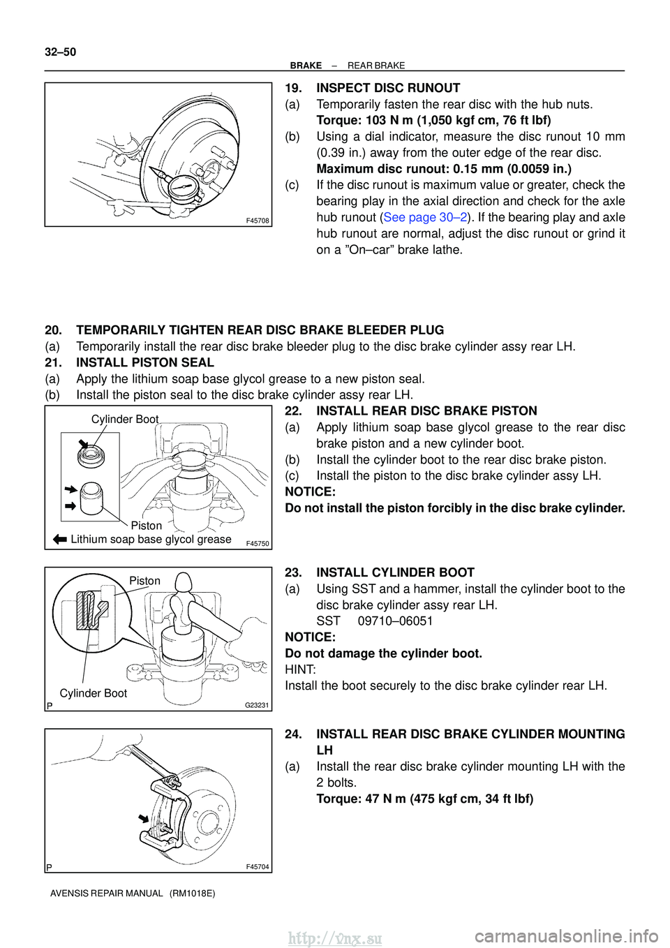 TOYOTA AVENSIS 2003 Service Repair Manual F45708
F45750Lithium soap base glycol grease
Cylinder Boot
Piston
G23231Cylinder Boot
Piston
F45704
32±50
±
BRAKEREAR BRAKE
AVENSIS REPAIR MANUAL (RM1018E)
19.INSPECT DISC RUNOUT
(a)Temporarily fa TOYOTA AVENSIS 2003 Service Repair Manual F45708
F45750Lithium soap base glycol grease
Cylinder Boot
Piston
G23231Cylinder Boot
Piston
F45704
32±50
±
BRAKEREAR BRAKE
AVENSIS REPAIR MANUAL (RM1018E)
19.INSPECT DISC RUNOUT
(a)Temporarily fa