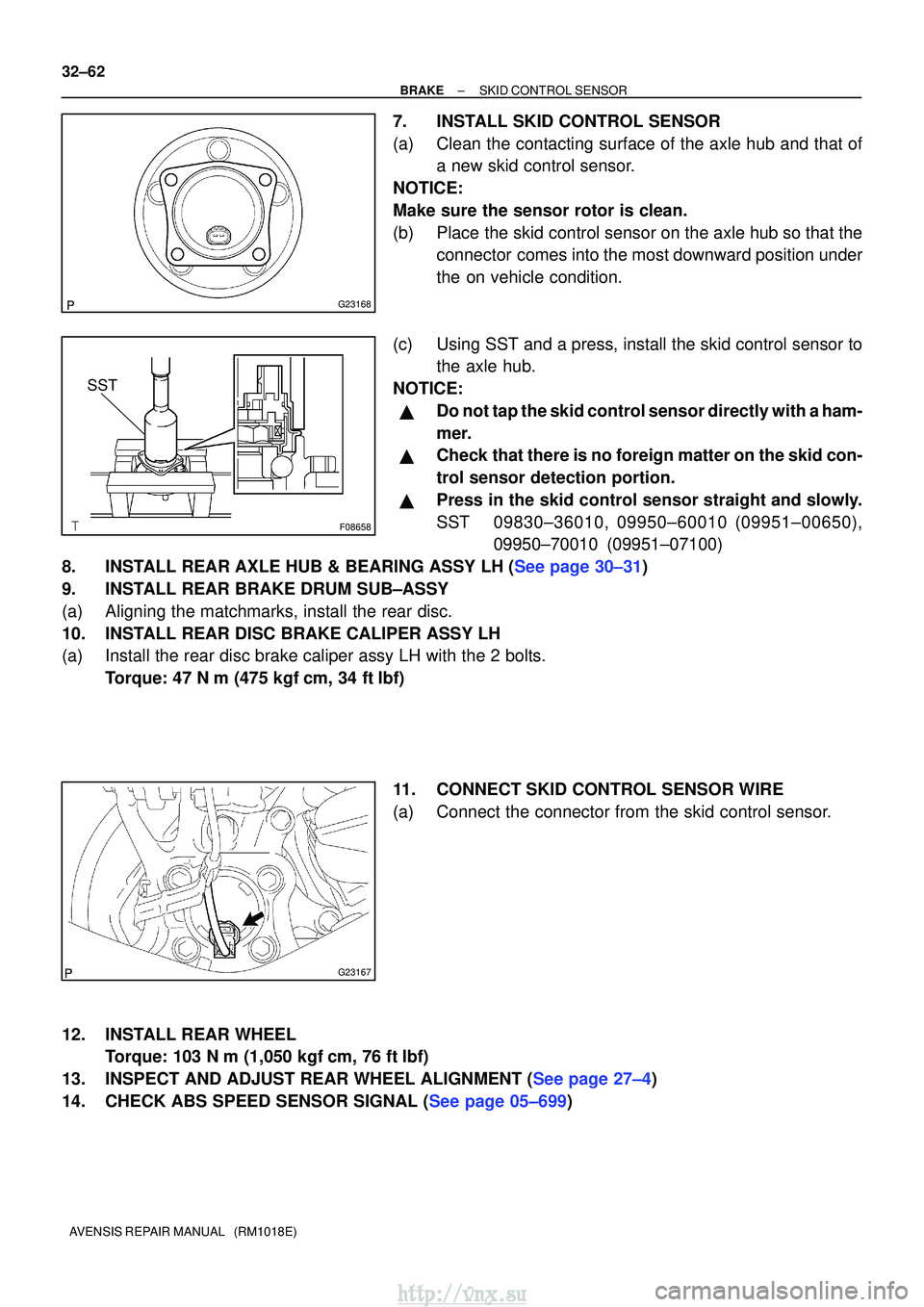 TOYOTA AVENSIS 2003 Service Repair Manual G23168
F08658
SST
G23167
32±62
±
BRAKE SKID CONTROL SENSOR
AVENSIS REPAIR MANUAL (RM1018E)
7. INSTALL SKID CONTROL SENSOR
(a) Clean the contacting surface of the axle hub and that of a new skid co TOYOTA AVENSIS 2003 Service Repair Manual G23168
F08658
SST
G23167
32±62
±
BRAKE SKID CONTROL SENSOR
AVENSIS REPAIR MANUAL (RM1018E)
7. INSTALL SKID CONTROL SENSOR
(a) Clean the contacting surface of the axle hub and that of a new skid co
