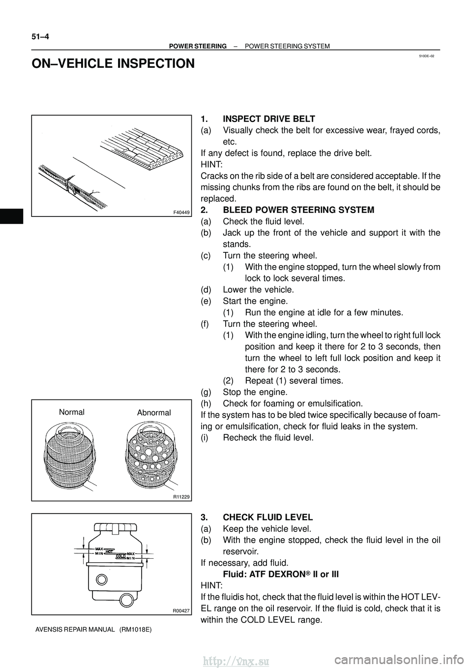 TOYOTA AVENSIS 2003 Service Repair Manual 510DE±02
F40449
R11229
NormalAbnormal
R00427
51±4
±
POWER STEERING POWER STEERING SYSTEM
AVENSIS REPAIR MANUAL (RM1018E)
ON±VEHICLE INSPECTION
1. INSPECT DRIVE BELT
(a) Visually check the belt f TOYOTA AVENSIS 2003 Service Repair Manual 510DE±02
F40449
R11229
NormalAbnormal
R00427
51±4
±
POWER STEERING POWER STEERING SYSTEM
AVENSIS REPAIR MANUAL (RM1018E)
ON±VEHICLE INSPECTION
1. INSPECT DRIVE BELT
(a) Visually check the belt f