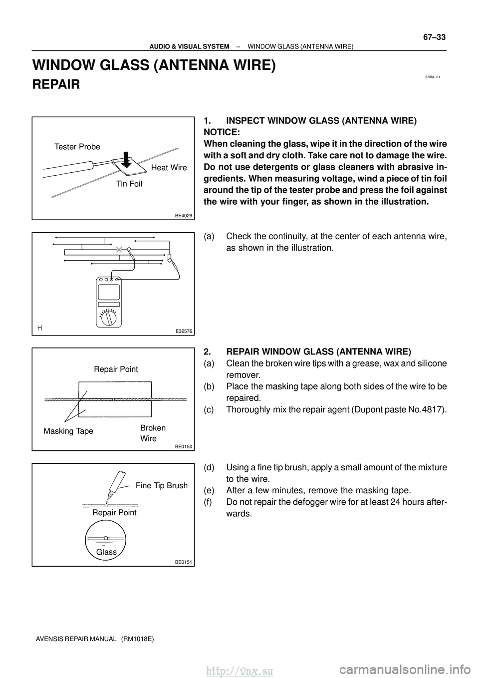 TOYOTA AVENSIS 2003 Service Repair Manual 670SL±01
BE4029
Tester ProbeTin FoilHeat Wire
E32576
BE0150
Repair Point
Masking Tape Broken
Wire
BE0151
Repair PointFine Tip Brush
Glass
±
AUDIO & VISUAL SYSTEM WINDOW GLASS (ANTENNA WIRE)
67±33
TOYOTA AVENSIS 2003 Service Repair Manual 670SL±01
BE4029
Tester ProbeTin FoilHeat Wire
E32576
BE0150
Repair Point
Masking Tape Broken
Wire
BE0151
Repair PointFine Tip Brush
Glass
±
AUDIO & VISUAL SYSTEM WINDOW GLASS (ANTENNA WIRE)
67±33