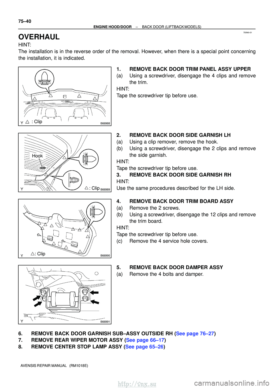 TOYOTA AVENSIS 2003 Service Repair Manual 750N6±01
B66988: Clip
B66989: Clip
Hook
B66990: Clip
B66991
75±40
±
ENGINE HOOD/DOORBACK DOOR(LIFTBACK MODELS)
AVENSIS REPAIR MANUAL (RM1018E)
OVERHAUL
HINT:
The installation is in the reverse or TOYOTA AVENSIS 2003 Service Repair Manual 750N6±01
B66988: Clip
B66989: Clip
Hook
B66990: Clip
B66991
75±40
±
ENGINE HOOD/DOORBACK DOOR(LIFTBACK MODELS)
AVENSIS REPAIR MANUAL (RM1018E)
OVERHAUL
HINT:
The installation is in the reverse or