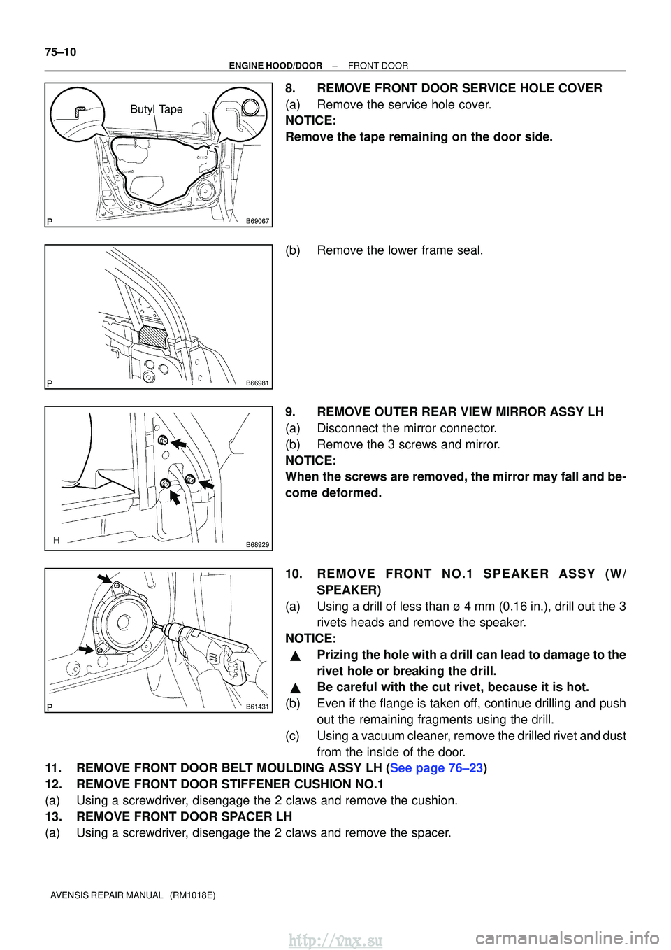 TOYOTA AVENSIS 2003 Service Repair Manual B69067
Butyl Tape
B66981
B68929
B61431
75±10
±
ENGINE HOOD/DOORFRONT DOOR
AVENSIS REPAIR MANUAL (RM1018E)
8.REMOVE FRONT DOOR SERVICE HOLE COVER
(a)Remove the service hole cover.
NOTICE:
Remove th TOYOTA AVENSIS 2003 Service Repair Manual B69067
Butyl Tape
B66981
B68929
B61431
75±10
±
ENGINE HOOD/DOORFRONT DOOR
AVENSIS REPAIR MANUAL (RM1018E)
8.REMOVE FRONT DOOR SERVICE HOLE COVER
(a)Remove the service hole cover.
NOTICE:
Remove th