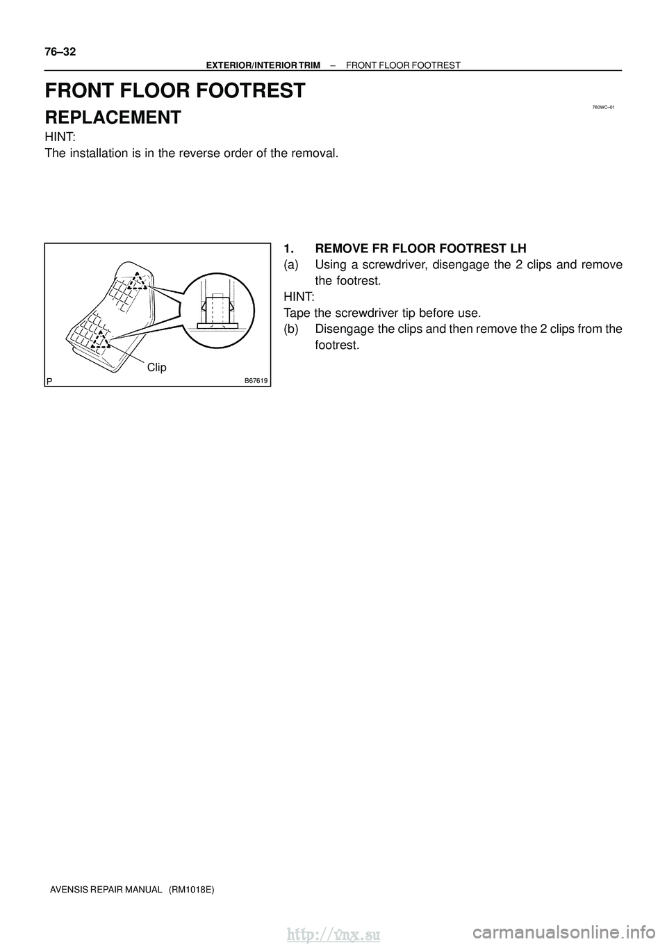 TOYOTA AVENSIS 2003  Service Repair Manual 760WC±01
B67619
Clip
76±32
±
EXTERIOR/INTERIOR TRIM FRONT FLOOR FOOTREST
AVENSIS REPAIR MANUAL   (RM1018E)
FRONT FLOOR FOOTREST
REPLACEMENT
HINT:
The installation is in the reverse order of the rem