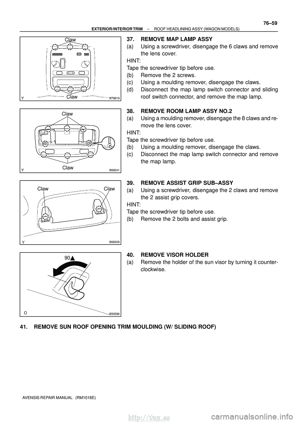 TOYOTA AVENSIS 2003 Service Repair Manual A79919
Claw
Claw
B66541Claw
Claw
B66529
ClawClaw
B50596
90
±
EXTERIOR/INTERIOR TRIM ROOF HEADLINING ASSY (WAGON MODELS)
76±59
AVENSIS REPAIR MANUAL (RM1018E)
37. REMOVE MAP LAMP ASSY
(a) Using a TOYOTA AVENSIS 2003 Service Repair Manual A79919
Claw
Claw
B66541Claw
Claw
B66529
ClawClaw
B50596
90
±
EXTERIOR/INTERIOR TRIM ROOF HEADLINING ASSY (WAGON MODELS)
76±59
AVENSIS REPAIR MANUAL (RM1018E)
37. REMOVE MAP LAMP ASSY
(a) Using a