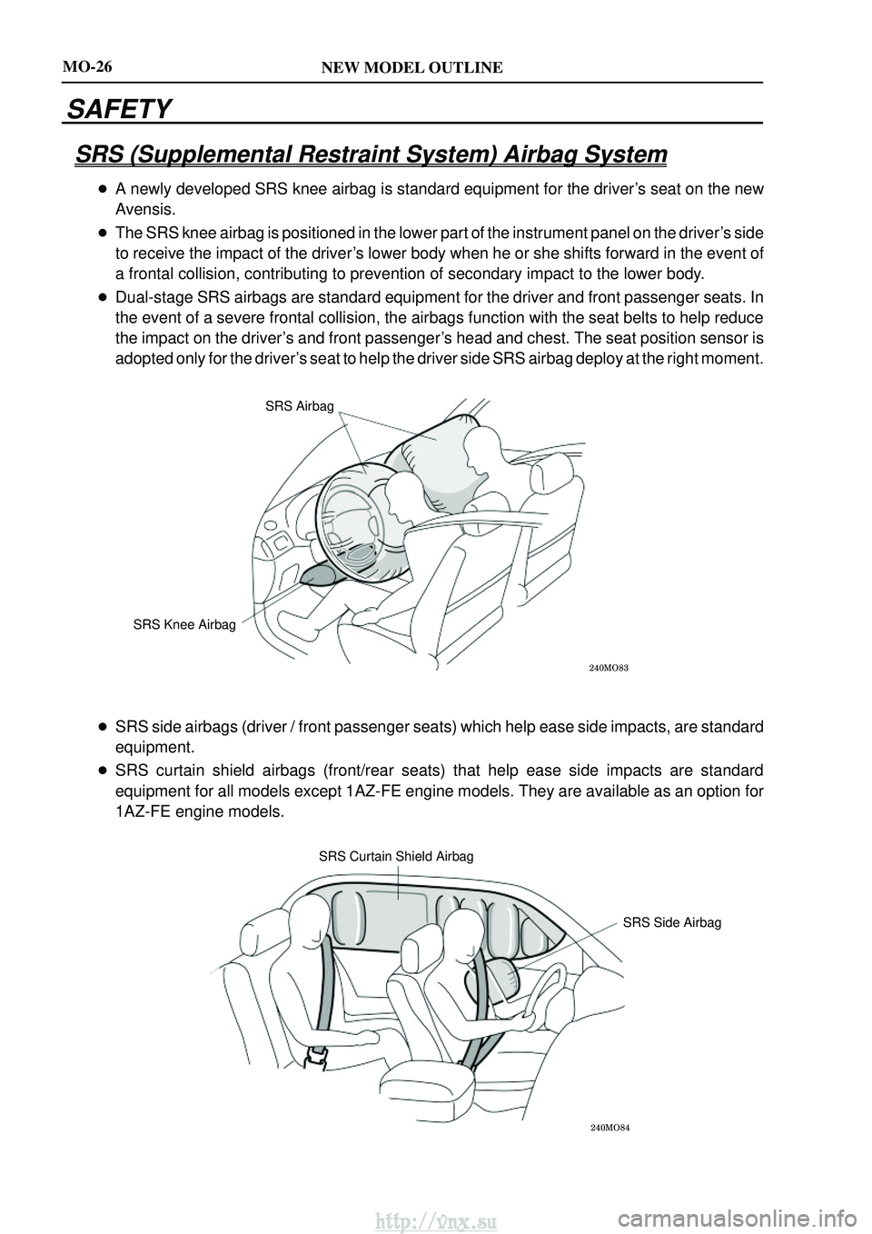 TOYOTA AVENSIS 2003 Service Repair Manual NEW MODEL OUTLINE
SRS Airbag
SRS Knee Airbag
SRS Curtain Shield Airbag SRS Side Airbag
MO-26
SAFETY
SRS (Supplemental Restraint System) Airbag System
A newly developed SRS knee airbag TOYOTA AVENSIS 2003 Service Repair Manual NEW MODEL OUTLINE
SRS Airbag
SRS Knee Airbag
SRS Curtain Shield Airbag SRS Side Airbag
MO-26
SAFETY
SRS (Supplemental Restraint System) Airbag System
A newly developed SRS knee airbag