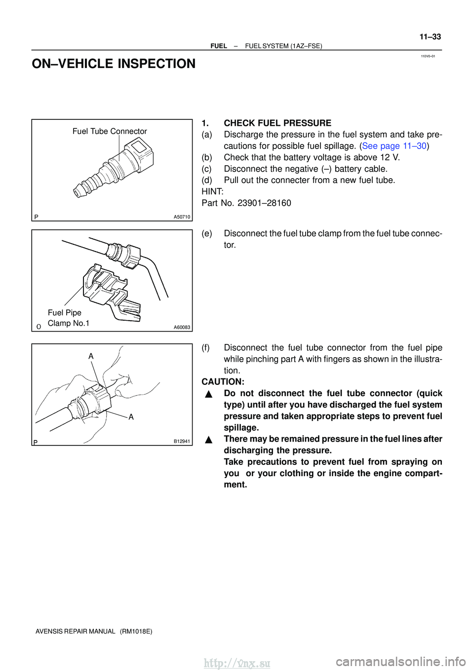 TOYOTA AVENSIS 2003 Service Repair Manual 110V0±01
Fuel Tube Connector
A50710
A60083
Fuel Pipe
Clamp No.1
AA
B12941
±
FUELFUEL SYSTEM(1AZ±FSE)
11±33
AVENSIS REPAIR MANUAL (RM1018E)
ON±VEHICLE INSPECTION
1.CHECK FUEL PRESSURE
(a)Discha TOYOTA AVENSIS 2003 Service Repair Manual 110V0±01
Fuel Tube Connector
A50710
A60083
Fuel Pipe
Clamp No.1
AA
B12941
±
FUELFUEL SYSTEM(1AZ±FSE)
11±33
AVENSIS REPAIR MANUAL (RM1018E)
ON±VEHICLE INSPECTION
1.CHECK FUEL PRESSURE
(a)Discha