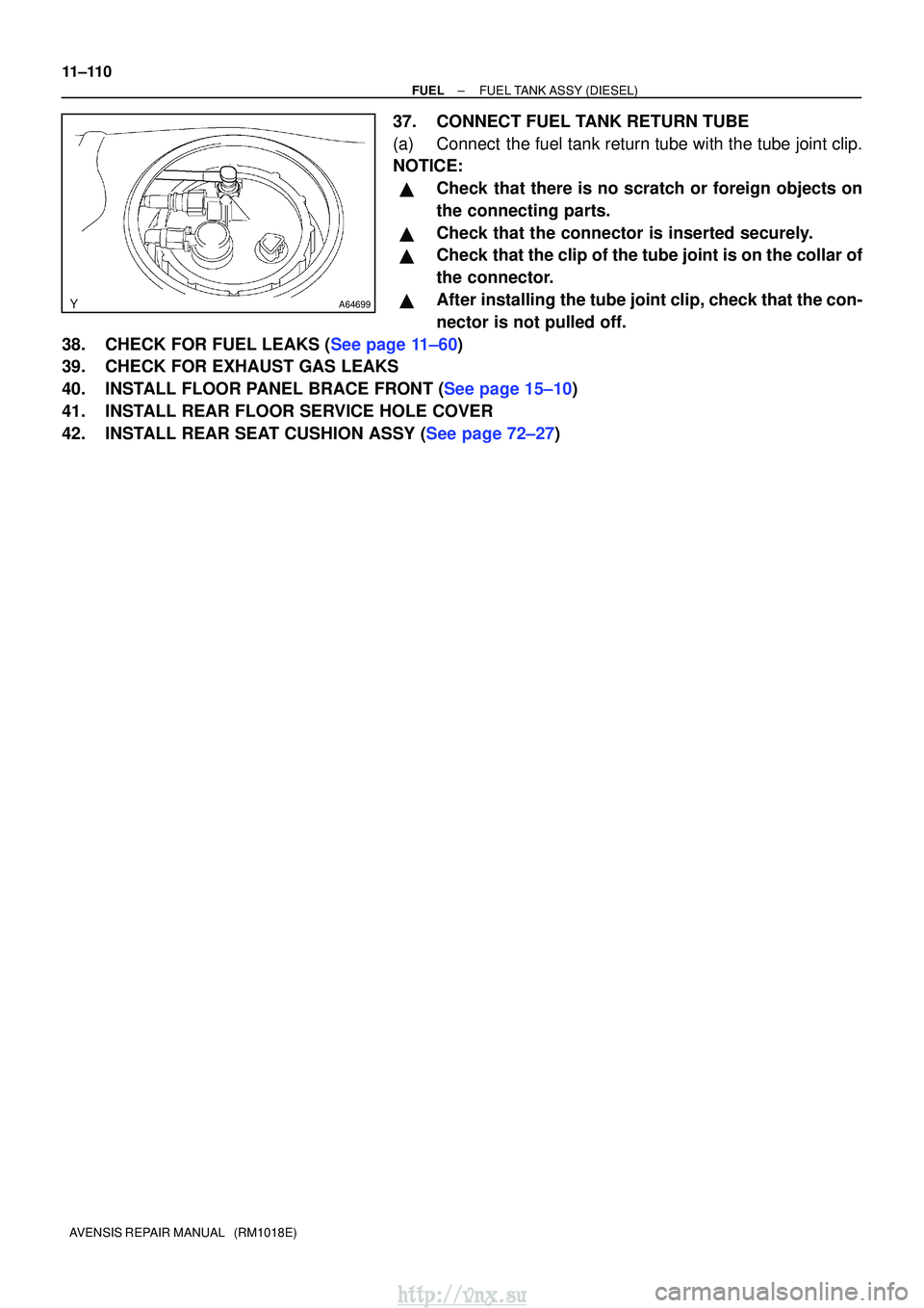 TOYOTA AVENSIS 2003  Service Repair Manual A64699
11±110
±
FUELFUEL TANK ASSY(DIESEL)
AVENSIS REPAIR MANUAL   (RM1018E)
37.CONNECT FUEL TANK RETURN TUBE
(a)Connect the fuel tank return tube with the tube joint clip.
NOTICE:
Check that there