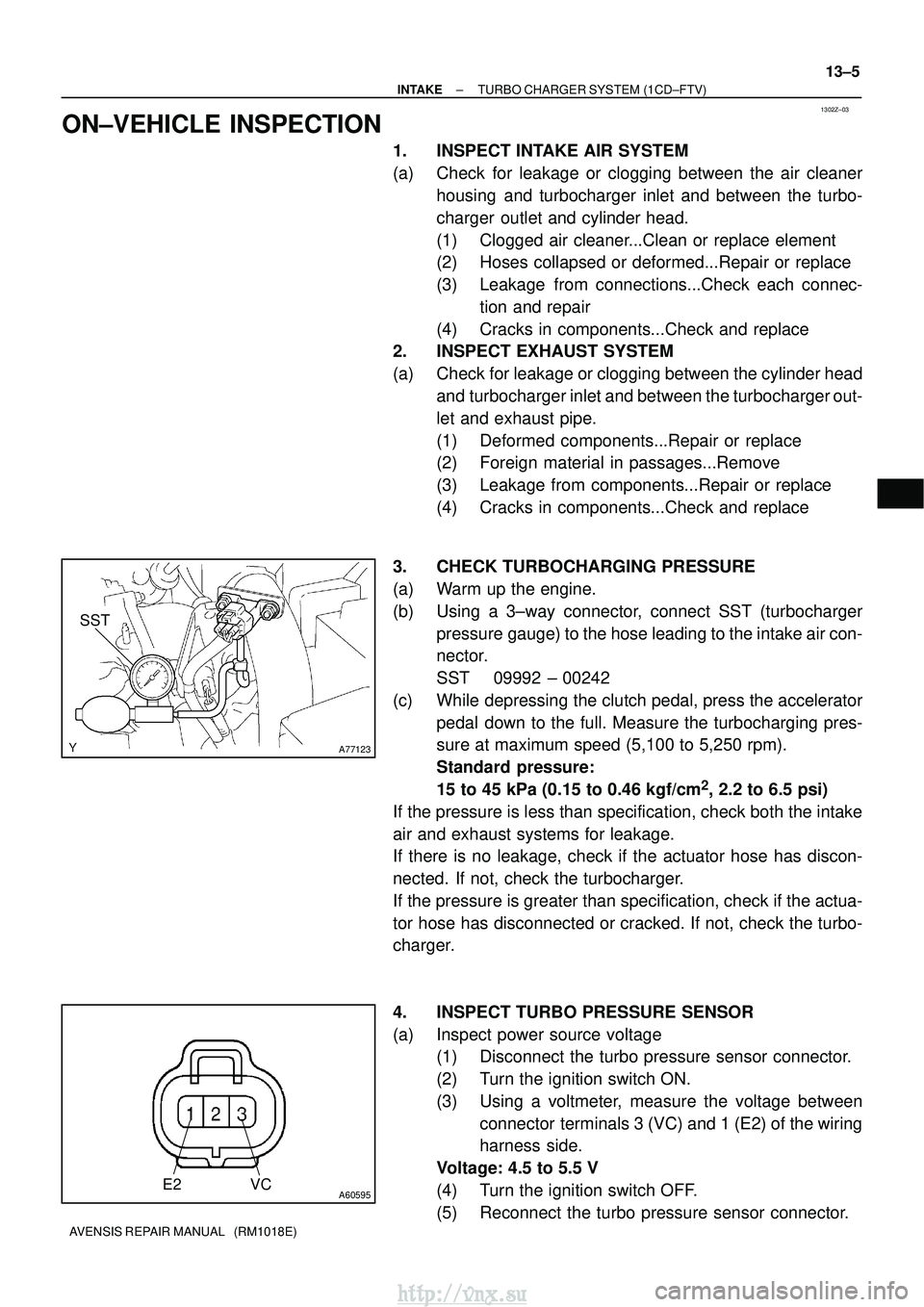 TOYOTA AVENSIS 2003 Service Repair Manual 1302Z±03
A77123
SST
A60595E2 VC
±
INTAKE TURBO CHARGER SYSTEM (1CD±FTV)
13±5
AVENSIS REPAIR MANUAL (RM1018E)
ON±VEHICLE INSPECTION
1. INSPECT INTAKE AIR SYSTEM
(a) Check for leakage or clogging TOYOTA AVENSIS 2003 Service Repair Manual 1302Z±03
A77123
SST
A60595E2 VC
±
INTAKE TURBO CHARGER SYSTEM (1CD±FTV)
13±5
AVENSIS REPAIR MANUAL (RM1018E)
ON±VEHICLE INSPECTION
1. INSPECT INTAKE AIR SYSTEM
(a) Check for leakage or clogging