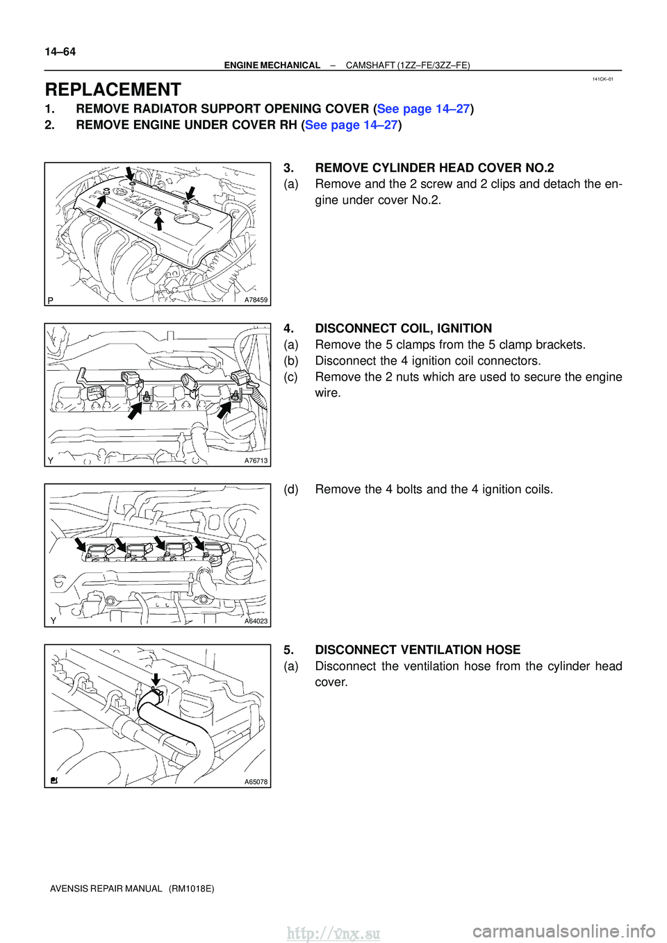 TOYOTA AVENSIS 2003  Service Repair Manual 141CK±01
A78459
A76713
A64023
A65078
14±64
±
ENGINE MECHANICALCAMSHAFT(1ZZ±FE/3ZZ±FE)
AVENSIS REPAIR MANUAL   (RM1018E)
REPLACEMENT
1.REMOVE RADIATOR SUPPORT OPENING COVER (See page 14±27)
2.REM