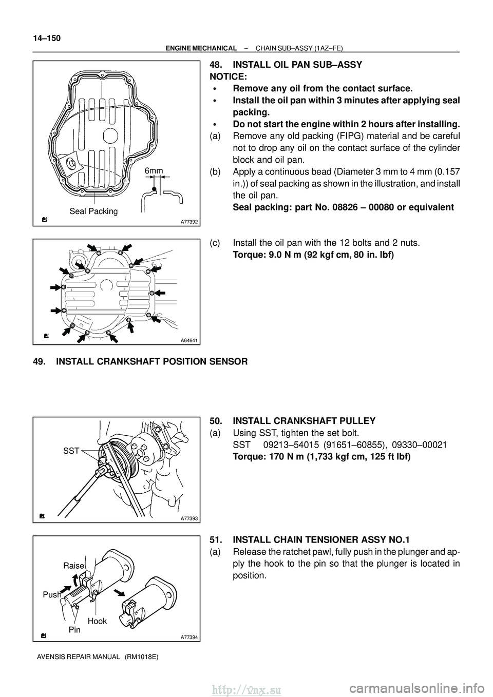 TOYOTA AVENSIS 2003 Service Repair Manual A77392
Seal Packing6mm
A64641
A77393
SST
A77394
Raise
Pin Hook
Push
14±150
±
ENGINE MECHANICAL CHAIN SUB±ASSY (1AZ±FE)
AVENSIS REPAIR MANUAL (RM1018E)
48. INSTALL OIL PAN SUB±ASSY
NOTICE:
Remo TOYOTA AVENSIS 2003 Service Repair Manual A77392
Seal Packing6mm
A64641
A77393
SST
A77394
Raise
Pin Hook
Push
14±150
±
ENGINE MECHANICAL CHAIN SUB±ASSY (1AZ±FE)
AVENSIS REPAIR MANUAL (RM1018E)
48. INSTALL OIL PAN SUB±ASSY
NOTICE:
Remo