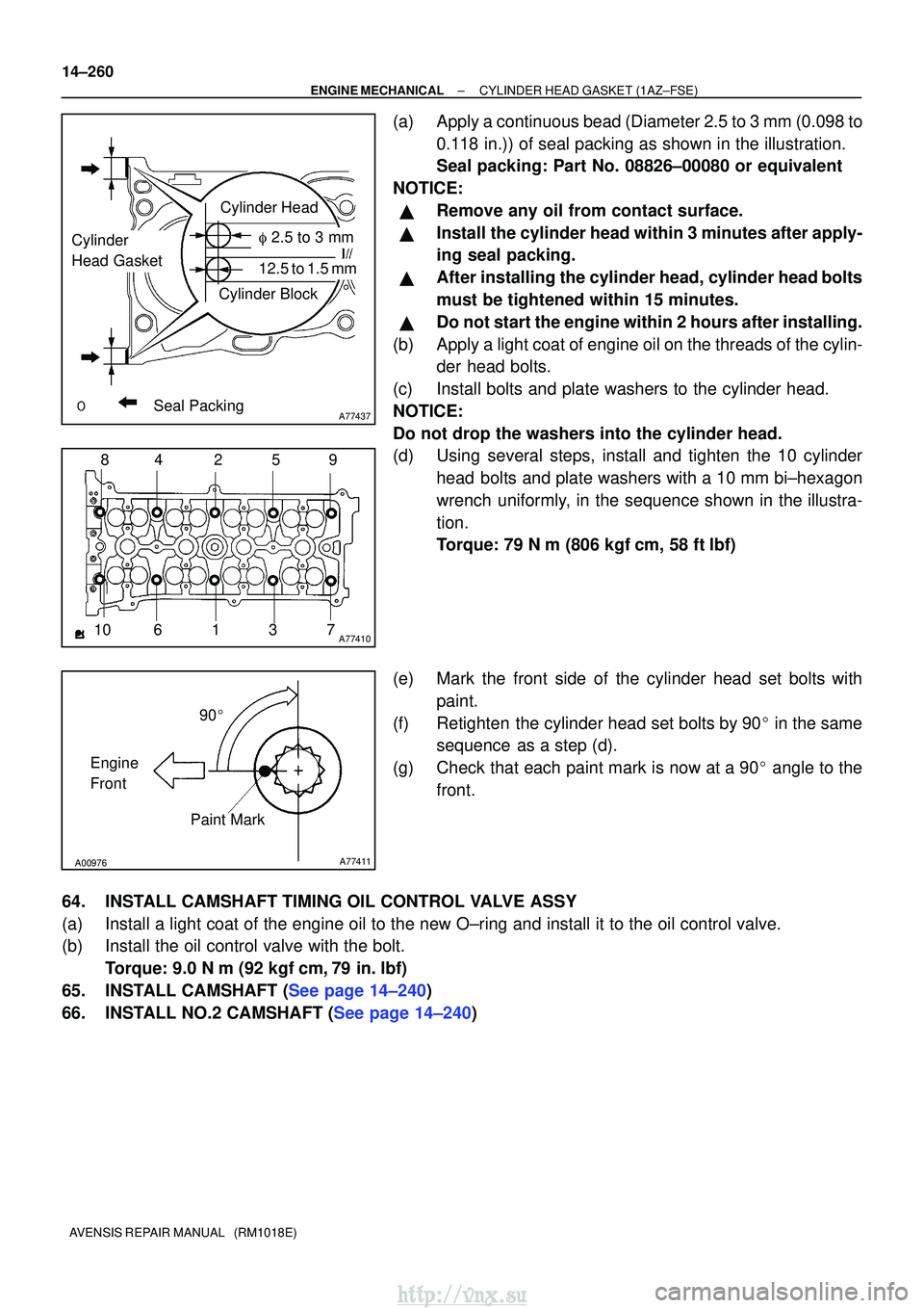 TOYOTA AVENSIS 2003 Service Repair Manual A77437
Cylinder Head
Cylinder Block
Seal Packing
Cylinder
Head Gasket 2.5 to 3 mm
12.5 to 1.5 mm
A774101 2
3
4
10 9
85
67
A00976A77411
90
Engine
Front Paint Mark
14±260
±
ENGINE MECHANICALCYLINDER TOYOTA AVENSIS 2003 Service Repair Manual A77437
Cylinder Head
Cylinder Block
Seal Packing
Cylinder
Head Gasket 2.5 to 3 mm
12.5 to 1.5 mm
A774101 2
3
4
10 9
85
67
A00976A77411
90
Engine
Front Paint Mark
14±260
±
ENGINE MECHANICALCYLINDER