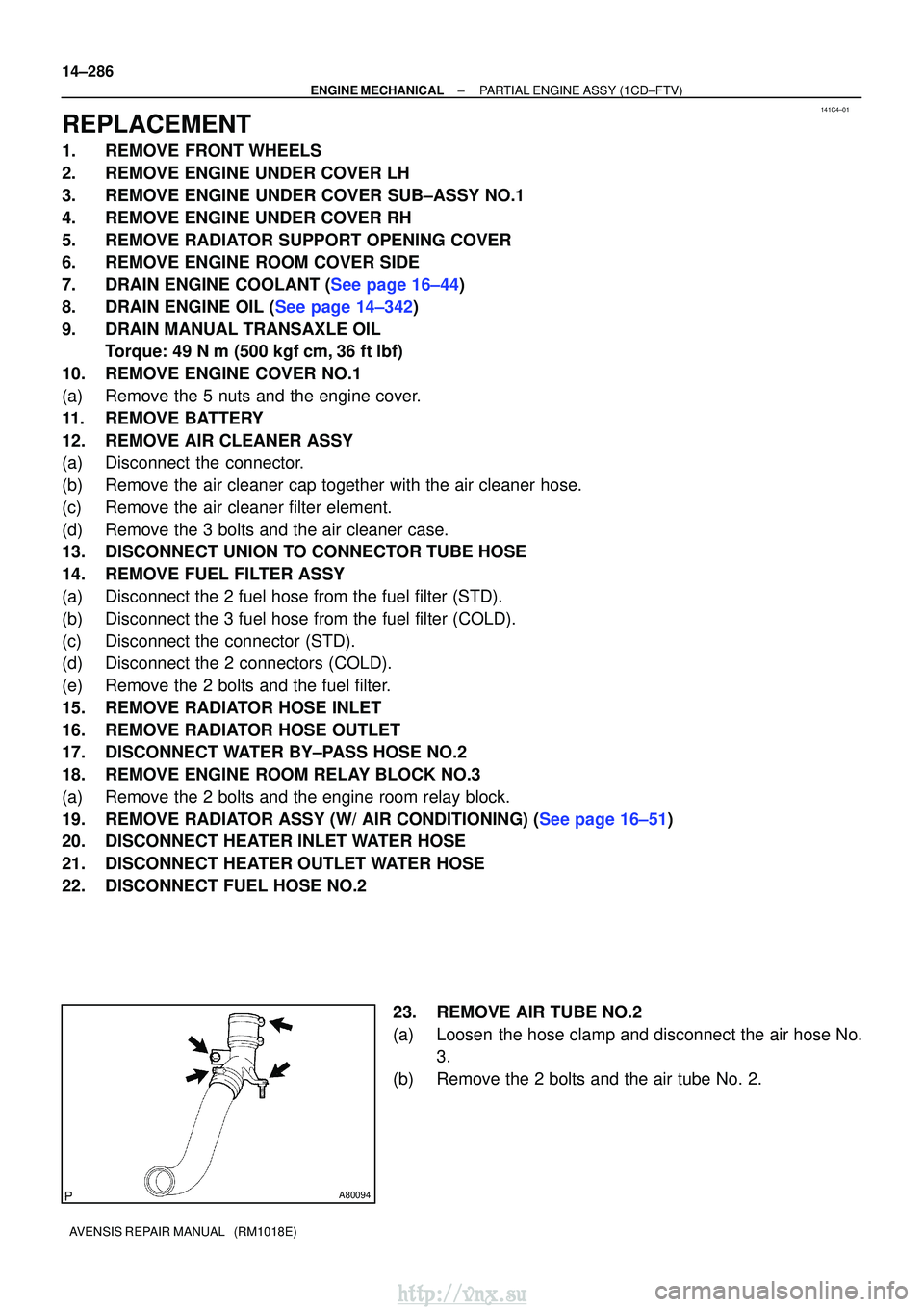 TOYOTA AVENSIS 2003 Service Repair Manual 141C4±01
A80094
14±286
±
ENGINE MECHANICALPARTIAL ENGINE ASSY(1CD±FTV)
AVENSIS REPAIR MANUAL (RM1018E)
REPLACEMENT
1.REMOVE FRONT WHEELS
2.REMOVE ENGINE UNDER COVER LH
3.REMOVE ENGINE UNDER COVE TOYOTA AVENSIS 2003 Service Repair Manual 141C4±01
A80094
14±286
±
ENGINE MECHANICALPARTIAL ENGINE ASSY(1CD±FTV)
AVENSIS REPAIR MANUAL (RM1018E)
REPLACEMENT
1.REMOVE FRONT WHEELS
2.REMOVE ENGINE UNDER COVER LH
3.REMOVE ENGINE UNDER COVE