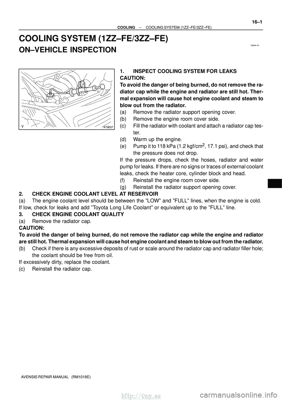 TOYOTA AVENSIS 2003 Service Repair Manual 160N4±01
A79037
±
COOLING COOLING SYSTEM (1ZZ±FE/3ZZ±FE)
16±1
AVENSIS REPAIR MANUAL (RM1018E)
COOLING SYSTEM (1ZZ±FE/3ZZ±FE)
ON±VEHICLE INSPECTION
1. INSPECT COOLING SYSTEM FOR LEAKS
CAUTION TOYOTA AVENSIS 2003 Service Repair Manual 160N4±01
A79037
±
COOLING COOLING SYSTEM (1ZZ±FE/3ZZ±FE)
16±1
AVENSIS REPAIR MANUAL (RM1018E)
COOLING SYSTEM (1ZZ±FE/3ZZ±FE)
ON±VEHICLE INSPECTION
1. INSPECT COOLING SYSTEM FOR LEAKS
CAUTION