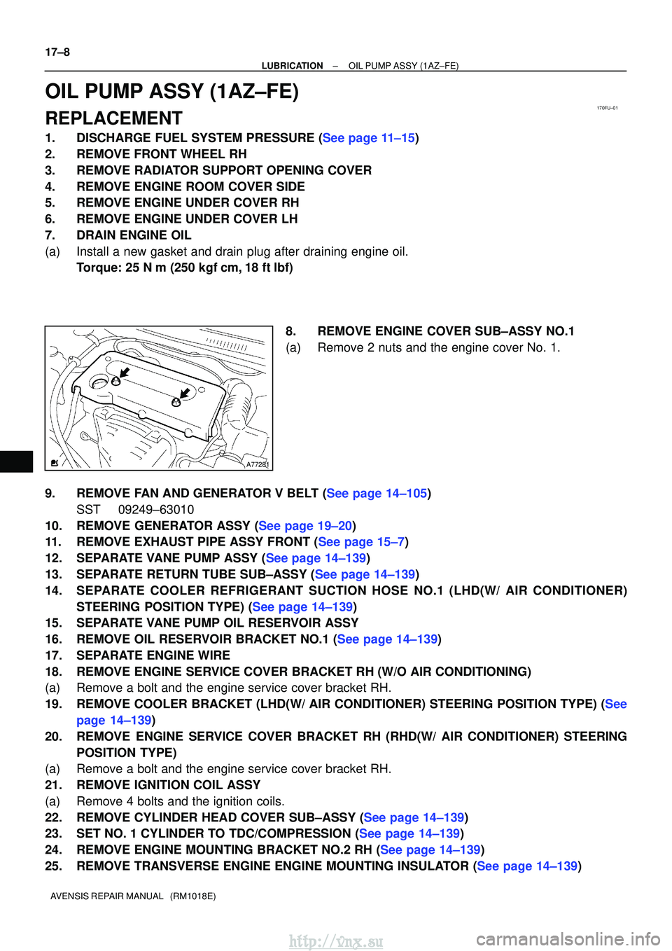 TOYOTA AVENSIS 2003 Service Repair Manual 170FU±01
A77281
17±8
±
LUBRICATIONOIL PUMP ASSY(1AZ±FE)
AVENSIS REPAIR MANUAL (RM1018E)
OIL PUMP ASSY(1AZ±FE)
REPLACEMENT
1.DISCHARGE FUEL SYSTEM PRESSURE (See page 11±15)
2.REMOVE FRONT WHEEL TOYOTA AVENSIS 2003 Service Repair Manual 170FU±01
A77281
17±8
±
LUBRICATIONOIL PUMP ASSY(1AZ±FE)
AVENSIS REPAIR MANUAL (RM1018E)
OIL PUMP ASSY(1AZ±FE)
REPLACEMENT
1.DISCHARGE FUEL SYSTEM PRESSURE (See page 11±15)
2.REMOVE FRONT WHEEL