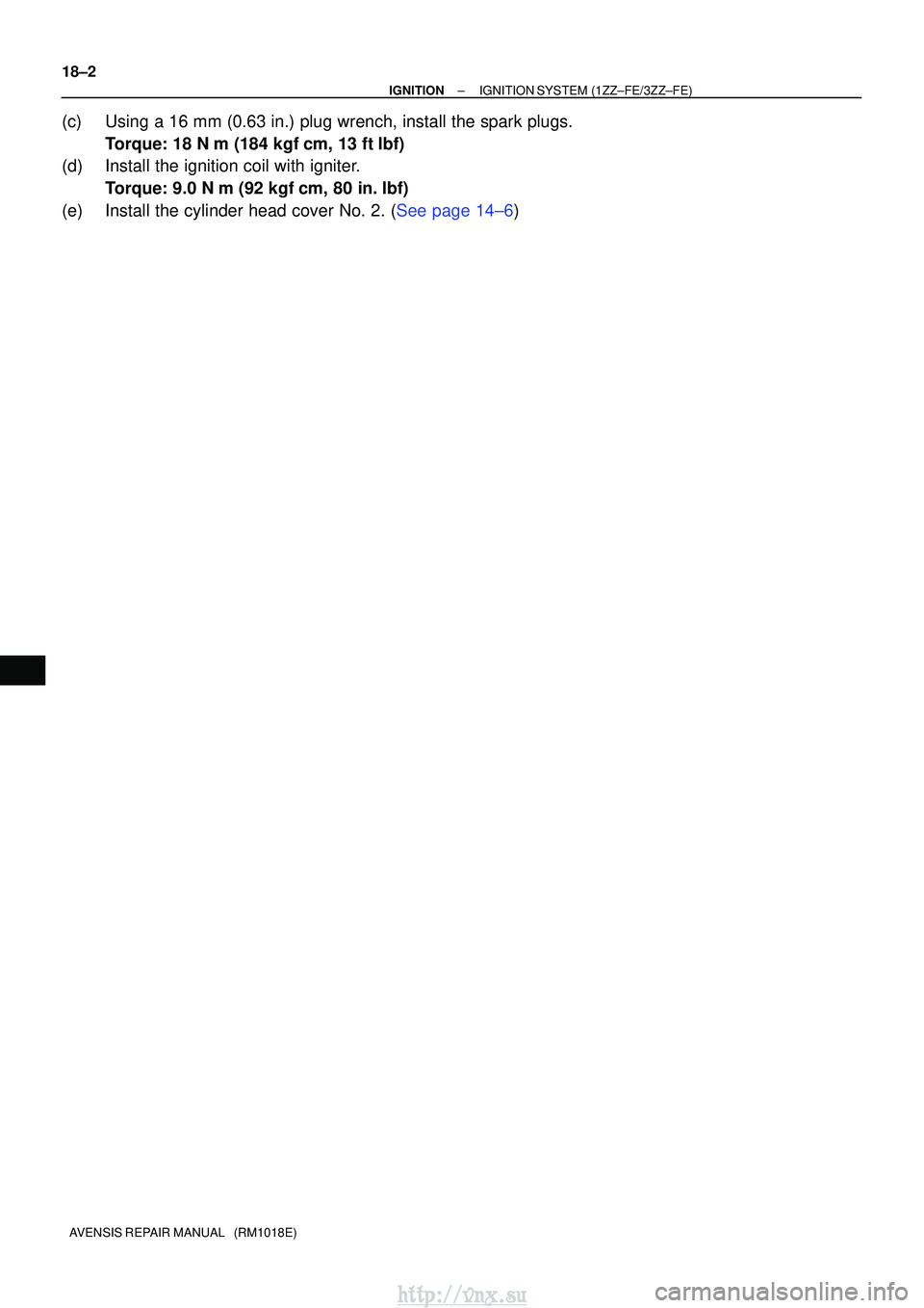 TOYOTA AVENSIS 2003  Service Repair Manual 18±2
±
IGNITIONIGNITION SYSTEM(1ZZ±FE/3ZZ±FE)
AVENSIS REPAIR MANUAL   (RM1018E)
(c)Using a 16 mm (0.63 in.) plug wrench, install the spark plugs. Torque: 18 N m (184 kgfcm, 13 ftlbf)
(d)Install
