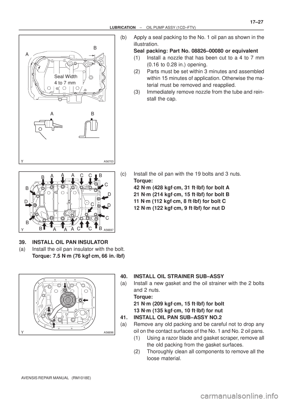 TOYOTA AVENSIS 2002 Repair Manual A56703
Seal Width
4 to 7 mm
A
AB
B
A56697
AA
A
A
AA B B DBBB
BC C
C CC
CCDD
A56696
± LUBRICATIONOIL PUMP ASSY (1CD±FTV)
17±27
AVENSIS REPAIR MANUAL (RM1018E)
(b) Apply a seal packing to the No. TOYOTA AVENSIS 2002 Repair Manual A56703
Seal Width
4 to 7 mm
A
AB
B
A56697
AA
A
A
AA B B DBBB
BC C
C CC
CCDD
A56696
± LUBRICATIONOIL PUMP ASSY (1CD±FTV)
17±27
AVENSIS REPAIR MANUAL (RM1018E)
(b) Apply a seal packing to the No.