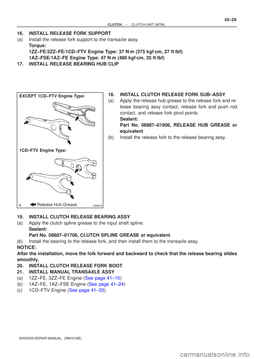 TOYOTA AVENSIS 2002 Repair Manual D26819
EXCEPT 1CD±FTV Engine Type:
1CD±FTV Engine Type:
Release Hub Grease
±
CLUTCH CLUTCH UNIT (MTM)
42±29
AVENSIS REPAIR MANUAL (RM1018E)
16. INSTALL RELEASE FORK SUPPORT
(a) Install the relea TOYOTA AVENSIS 2002 Repair Manual D26819
EXCEPT 1CD±FTV Engine Type:
1CD±FTV Engine Type:
Release Hub Grease
±
CLUTCH CLUTCH UNIT (MTM)
42±29
AVENSIS REPAIR MANUAL (RM1018E)
16. INSTALL RELEASE FORK SUPPORT
(a) Install the relea