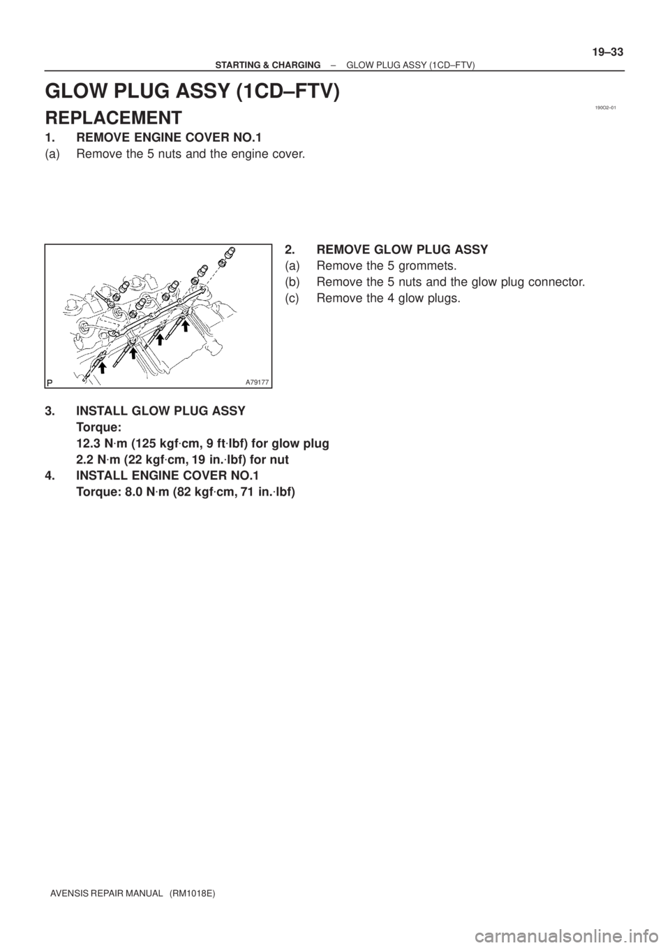 TOYOTA AVENSIS 2002  Repair Manual 190O2±01
A79177
± STARTING & CHARGINGGLOW PLUG ASSY (1CD±FTV)
19±33
AVENSIS REPAIR MANUAL   (RM1018E)
GLOW PLUG ASSY (1CD±FTV)
REPLACEMENT
1. REMOVE ENGINE COVER NO.1
(a) Remove the 5 nuts and th