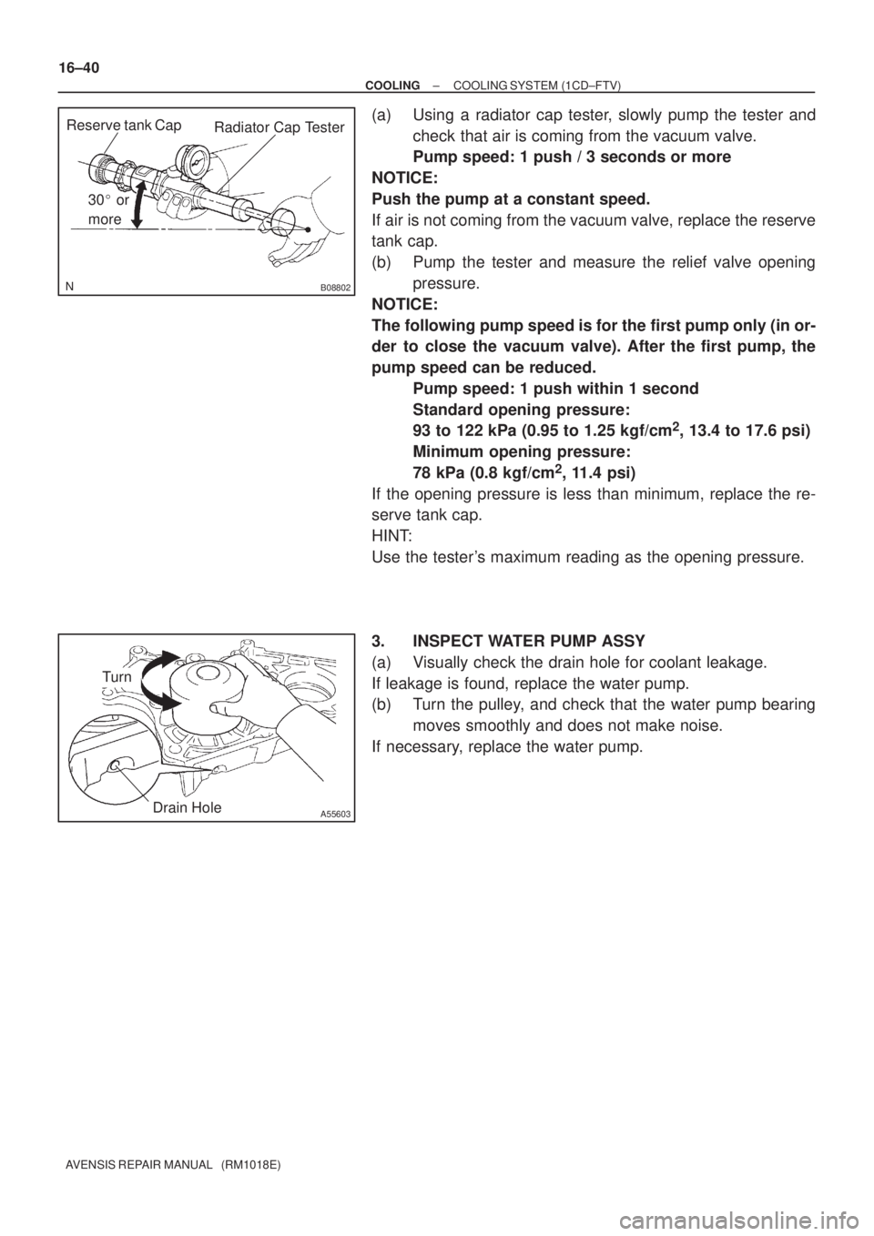 TOYOTA AVENSIS 2002 Repair Manual B08802
Radiator Cap Tester
30 or
more Reserve tank Cap
A55603Drain Hole
Turn
16±40
± COOLINGCOOLING SYSTEM (1CD±FTV)
AVENSIS REPAIR MANUAL (RM1018E)
(a) Using a radiator cap tester, slowly pump TOYOTA AVENSIS 2002 Repair Manual B08802
Radiator Cap Tester
30 or
more Reserve tank Cap
A55603Drain Hole
Turn
16±40
± COOLINGCOOLING SYSTEM (1CD±FTV)
AVENSIS REPAIR MANUAL (RM1018E)
(a) Using a radiator cap tester, slowly pump