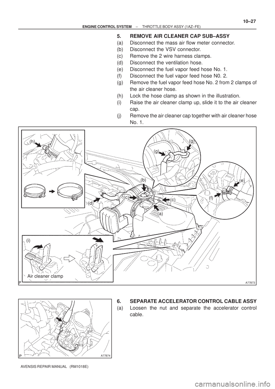 TOYOTA AVENSIS 2002  Repair Manual A77873
(a)
(c)
(b)
(d)
(h)
(i)
(g)
(g)
(f)
(e)
Air cleaner clamp
(c)
A77874
± ENGINE CONTROL SYSTEMTHROTTLE BODY ASSY (1AZ±FE)
10±27
AVENSIS REPAIR MANUAL   (RM1018E)
5. REMOVE AIR CLEANER CAP SUB