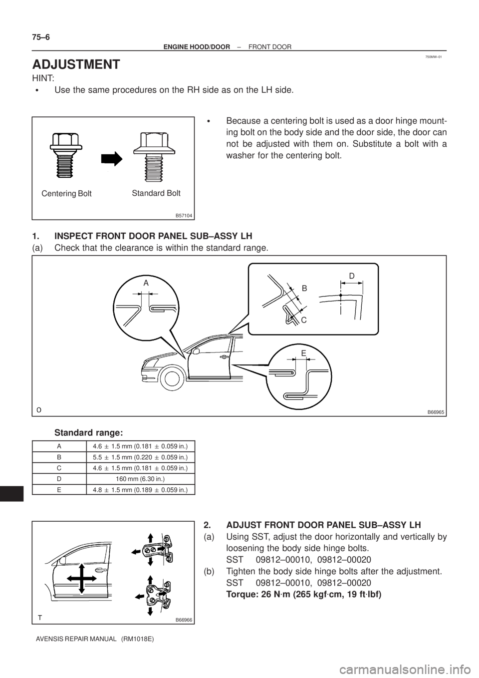 TOYOTA AVENSIS 2002  Repair Manual 750MW±01
B57104
Centering BoltStandard Bolt
B66965
A
B
C
ED
B66966
75±6
± ENGINE HOOD/DOORFRONT DOOR
AVENSIS REPAIR MANUAL   (RM1018E)
ADJUSTMENT
HINT:
Use the same procedures on the RH side as on